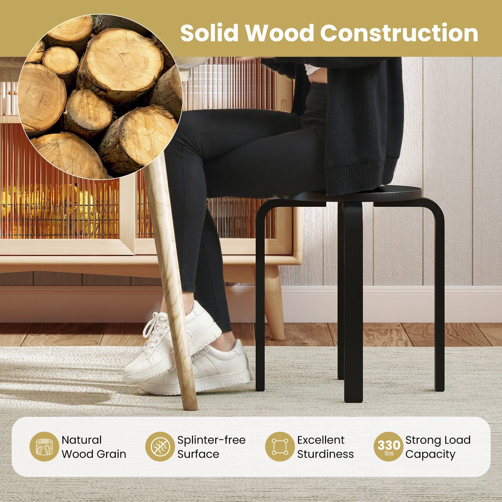 Solid Wood Construction

- Natural Wood Grain
- Splinter-free Surface
- Excellent Sturdiness
- Strong Load Capacity: 330 lbs
