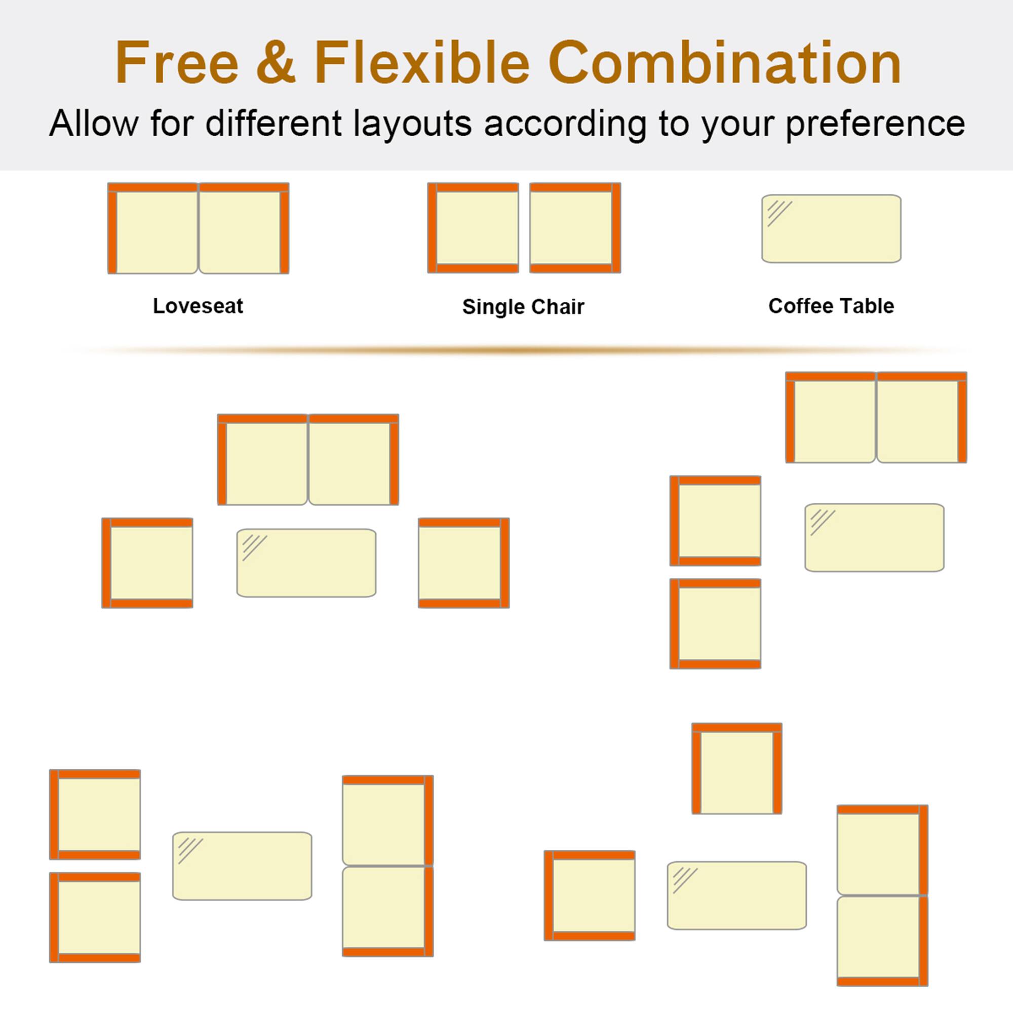 Free & Flexible Combination  
Allow for different layouts according to your preference  

- Loveseat  
- Single Chair  
- Coffee Table