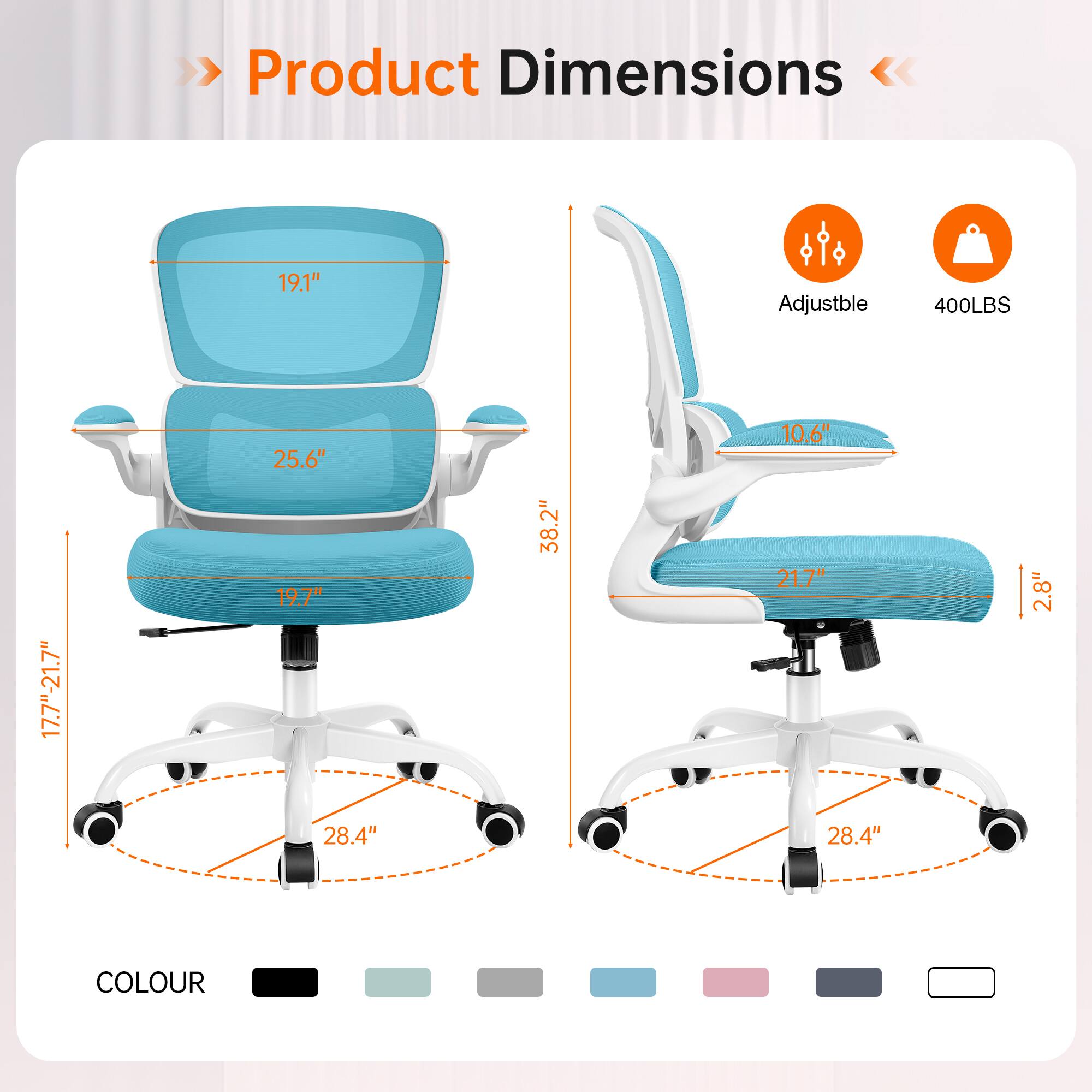Product Dimensions  
19.1H  
Adjustable  
400LBS  
17.7"-21.7"  
25.6" 19.7" 28.4"  
38.2"  
10.6" 21.7H 28.4"  
2.8"  
COLOUR