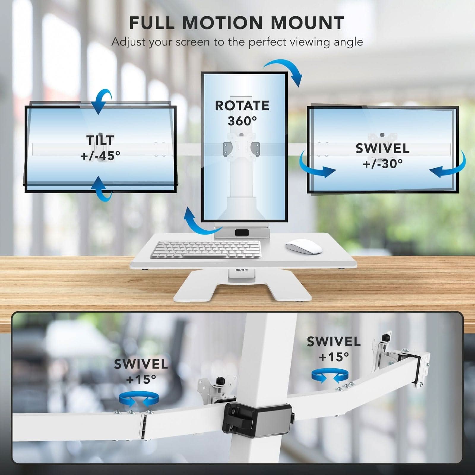 FULL MOTION MOUNT  
Adjust your screen to the perfect viewing angle  

- TILT +/-45°  
- ROTATE 360°  
- SWIVEL +/-30°  
- SWIVEL +15°  
- SWIVEL +15°