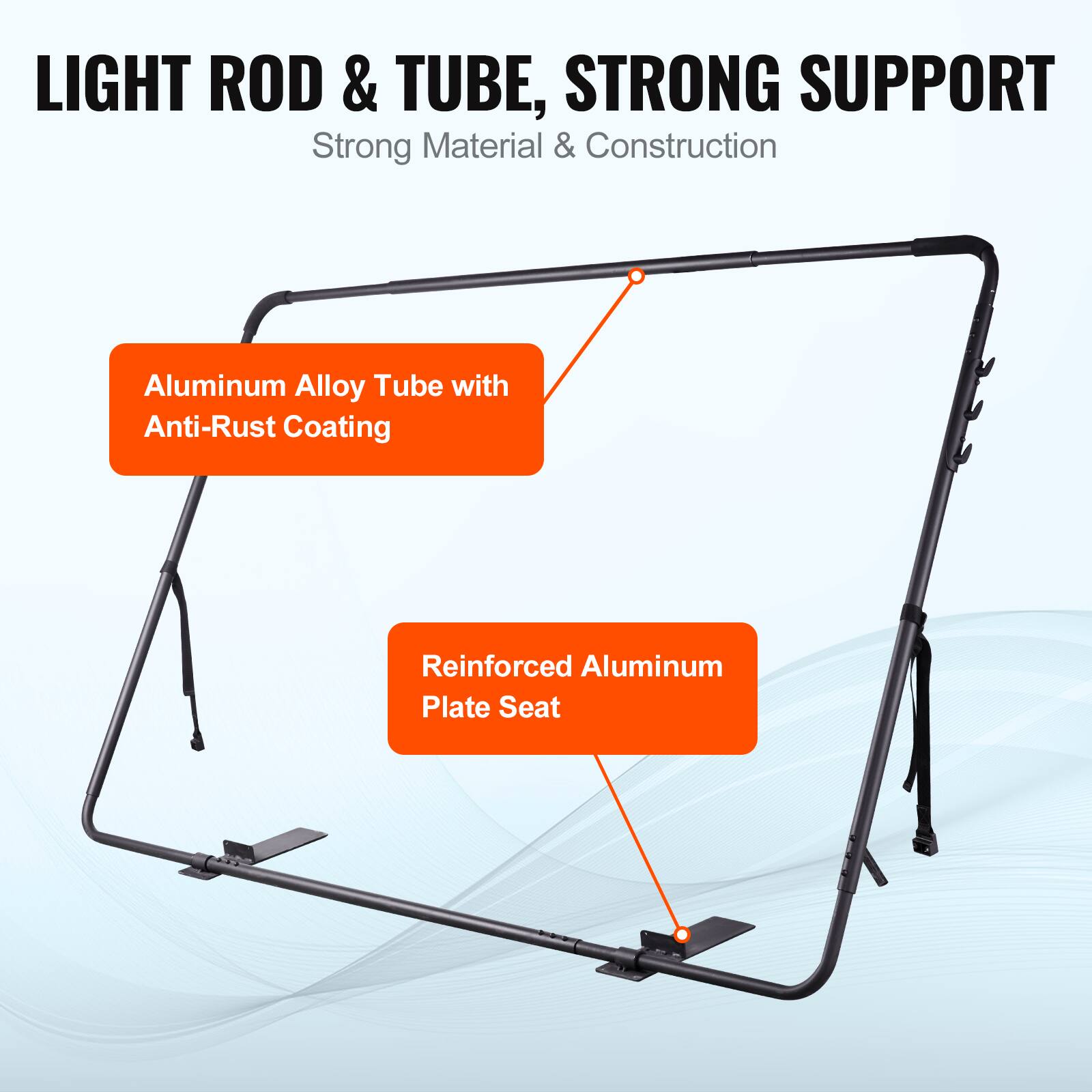 LIGHT ROD & TUBE, STRONG SUPPORT  
Strong Material & Construction  
Aluminum Alloy Tube with Anti-Rust Coating  
Reinforced Aluminum Plate Seat