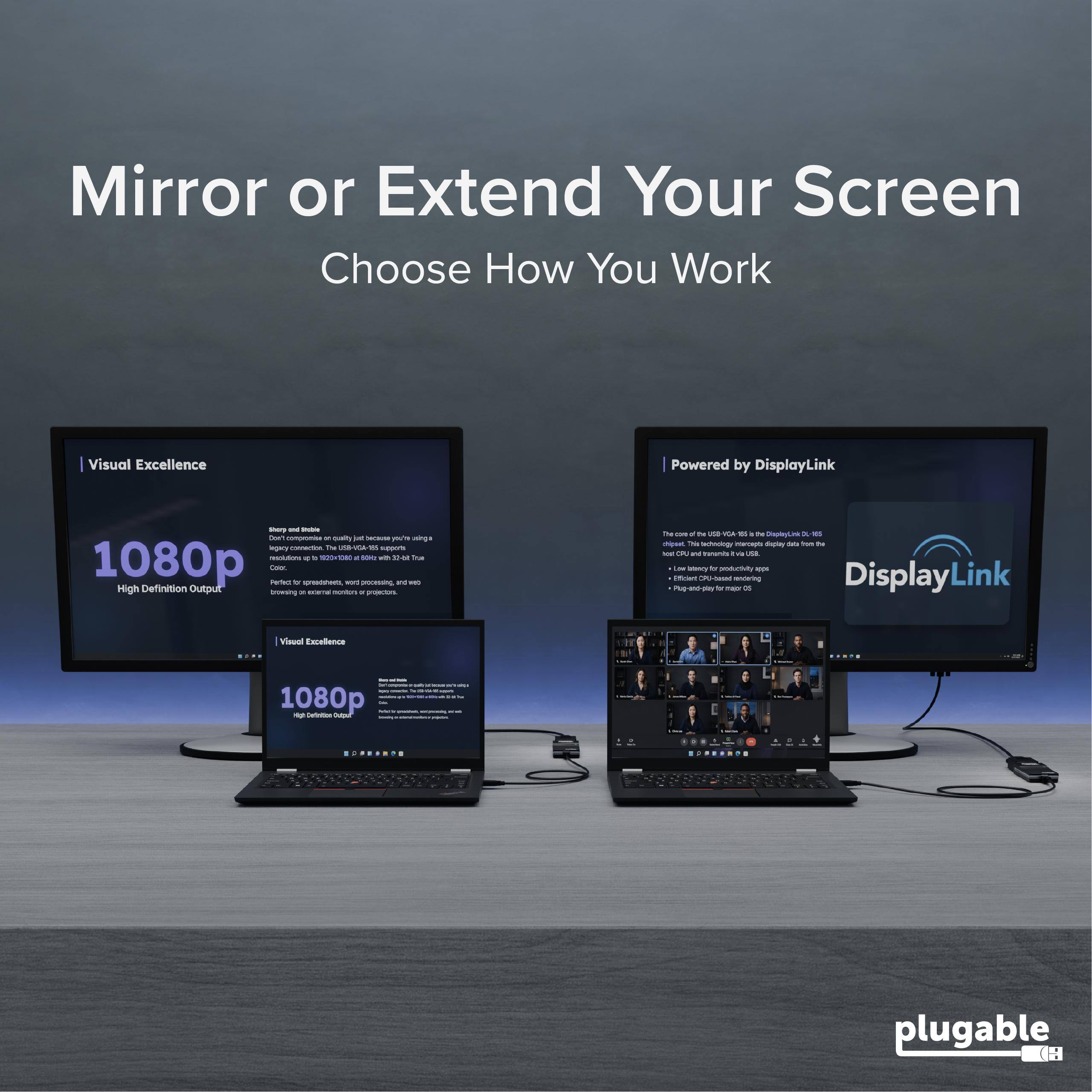 Mirror or Extend Your Screen  
Choose How You Work  

Visual Excellence  
Powered by DisplayLink  

1080p Definition  
High Output  

DisplayLink  
Visual Excellence 1080p  

plugable