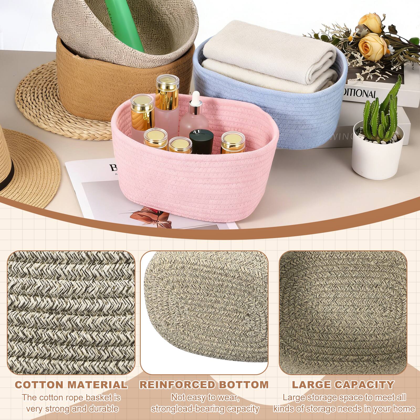 COTTON MATERIAL  
The cotton rope basket is very strong and durable

REINFORCED BOTTOM  
Not easy to wear, strong load-bearing capacity

LARGE CAPACITY  
Large storage space to meet all kinds of storage needs in your home