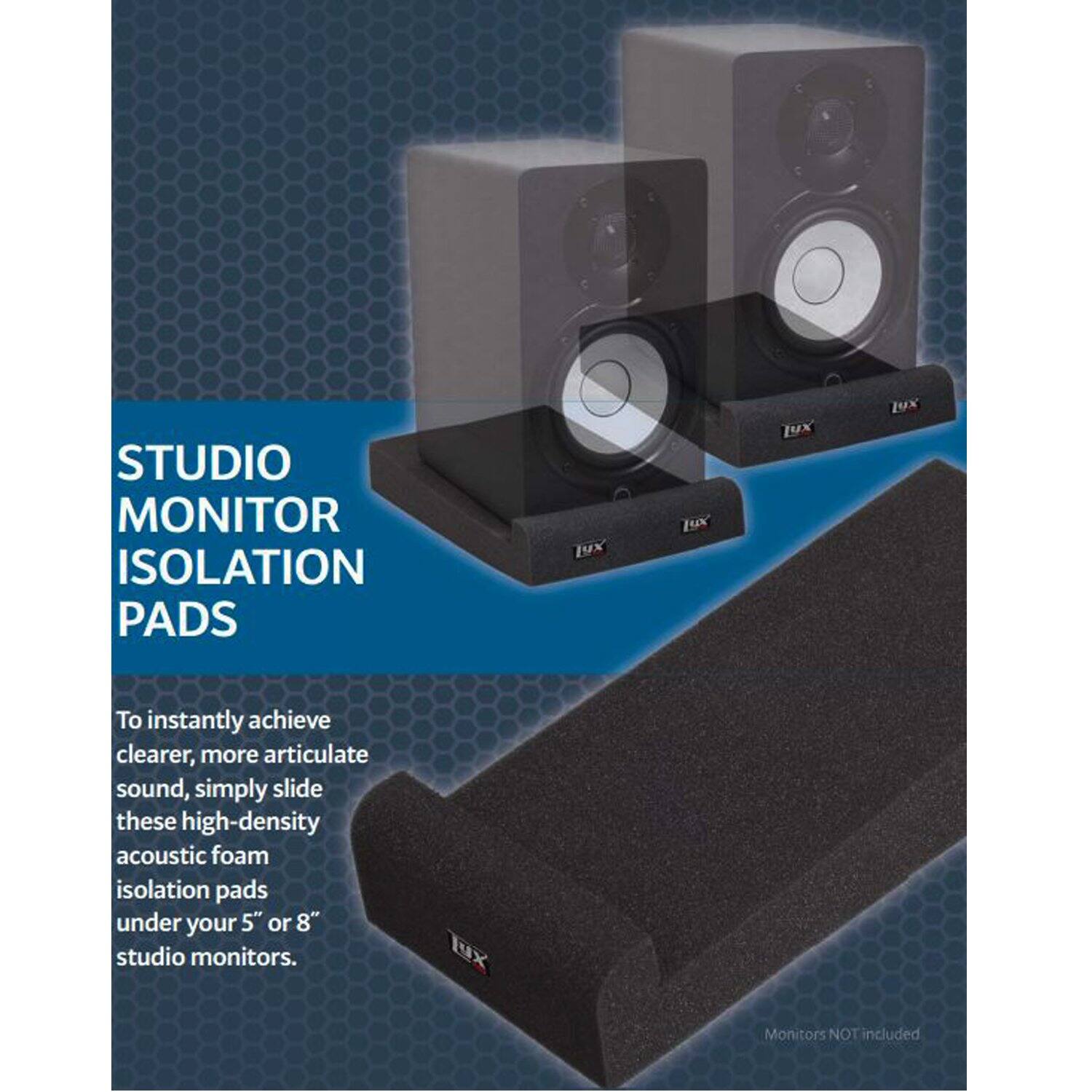 STUDIO MONITOR ISOLATION PADS

To instantly achieve clearer, more articulate sound, simply slide these high-density acoustic foam isolation pads under your 5" or 8" studio monitors.

Monitors NOT included