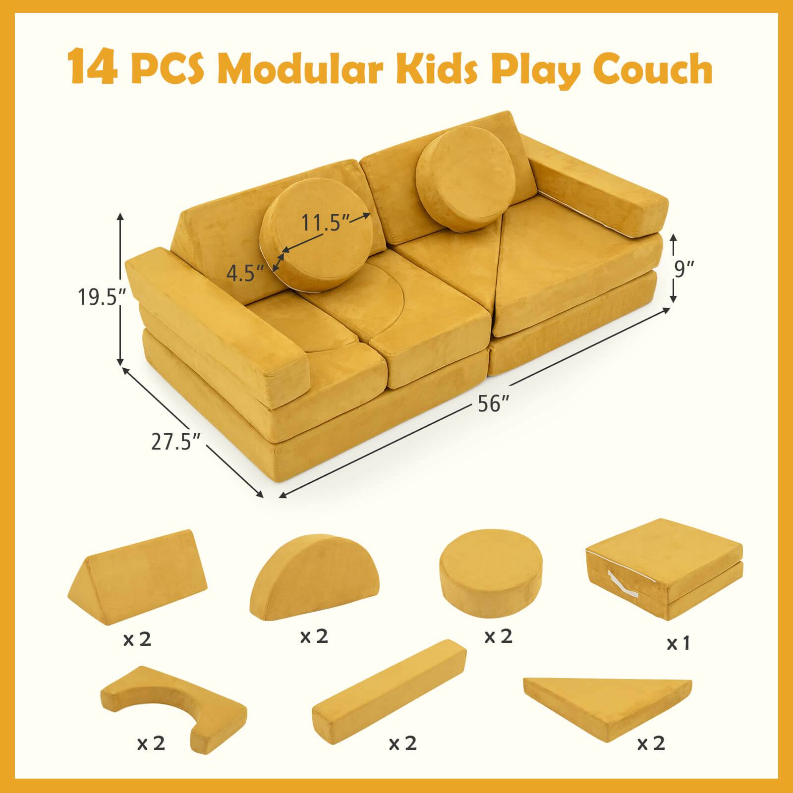 14 PCS Modular Kids Play Couch

Dimensions:
- 56" (length)
- 27.5" (width)
- 19.5" (height)
- 11.5" (seat height)
- 4.5" (backrest height)
- 9" (depth)

Components:
- 2 x 27.5" (base pieces)
- 2 x 19.5" (side pieces)
- 2 x 11.5" (backrest pieces)
- 2 x 9" (armrest pieces)
- 2 x 4.5" (seat pieces)
- 1 x 56" (center piece)
- 2 x 27.5" (end pieces)
