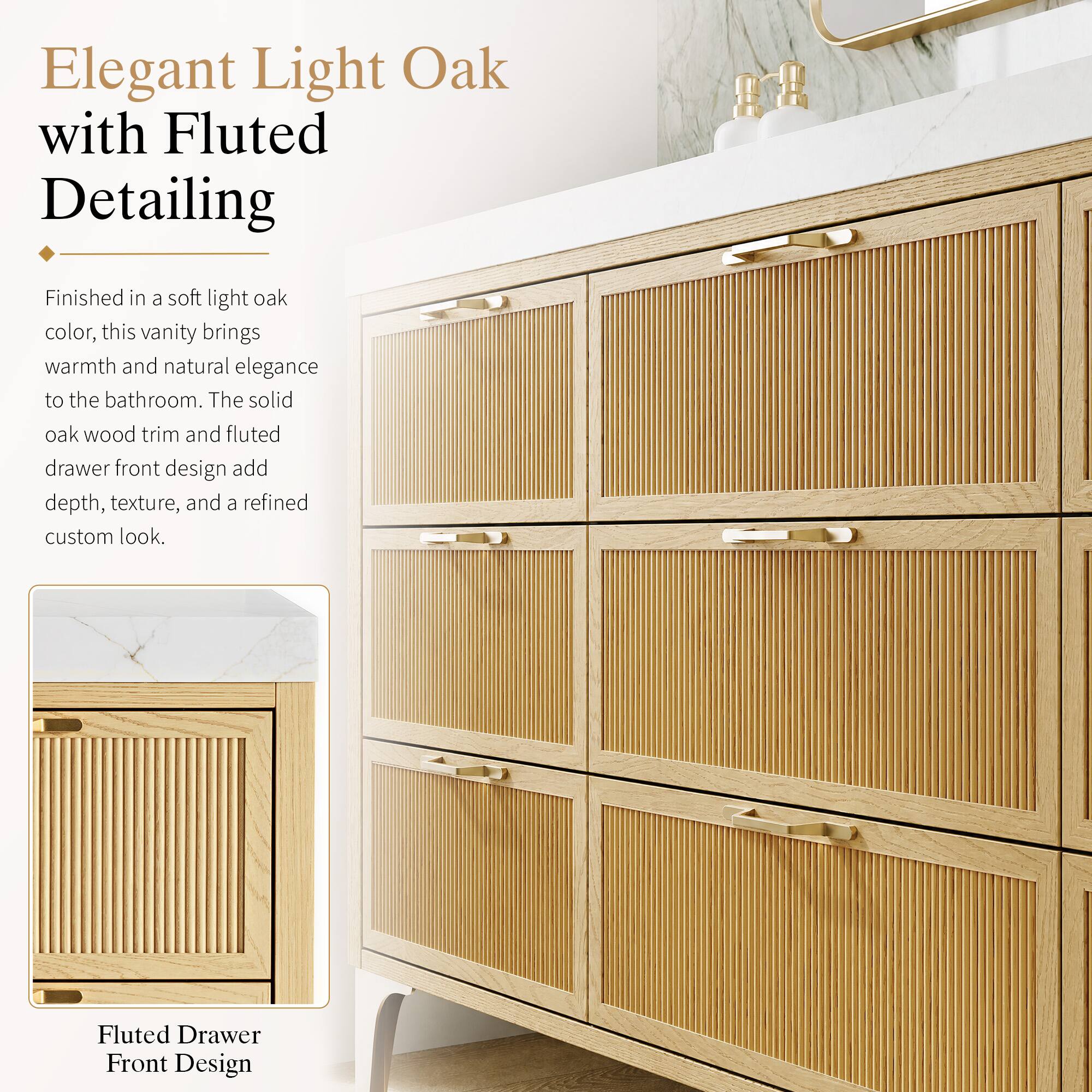 Elegant Light Oak with Fluted Detailing

Finished in a soft light oak color, this vanity brings warmth and natural elegance to the bathroom. The solid oak wood trim and fluted drawer front design add depth, texture, and a refined custom look.

Fluted Drawer Front Design