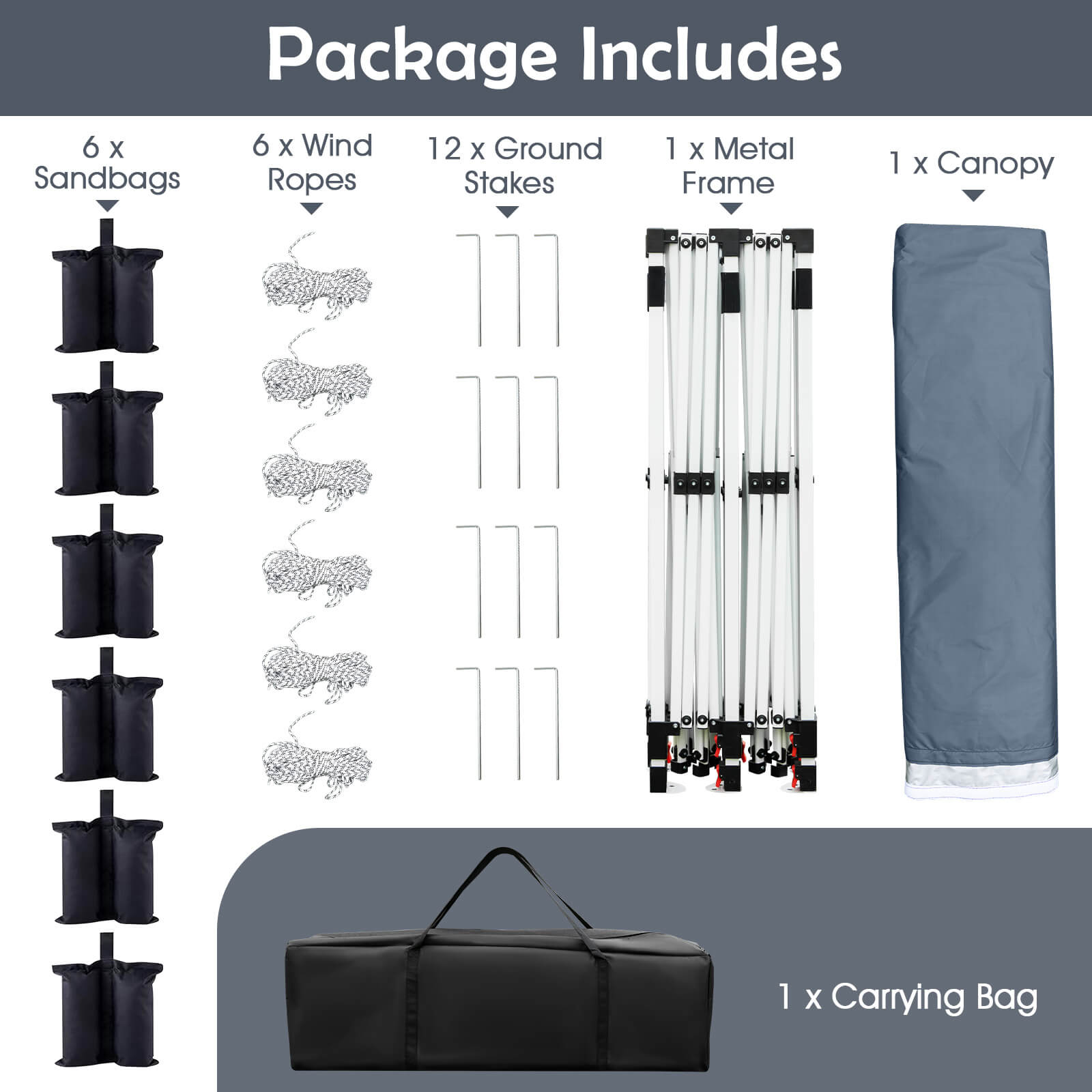 Package Includes

- 6 x Sandbags
- 6 x Wind Ropes
- 12 x Ground Stakes
- 1 x Metal Frame
- 1 x Canopy
- 1 x Carrying Bag