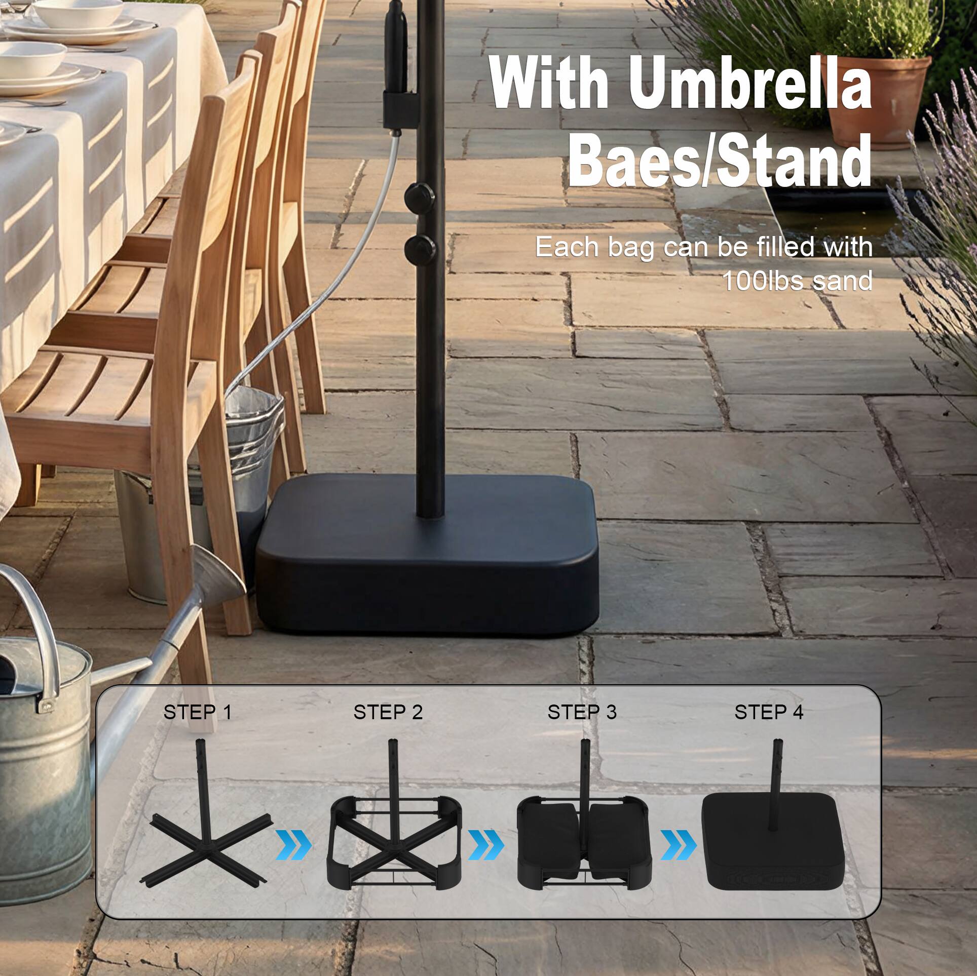 With Umbrella Baes/Stand

Each bag can be filled with 100lbs sand

STEP 1
STEP 2
STEP 3
STEP 4