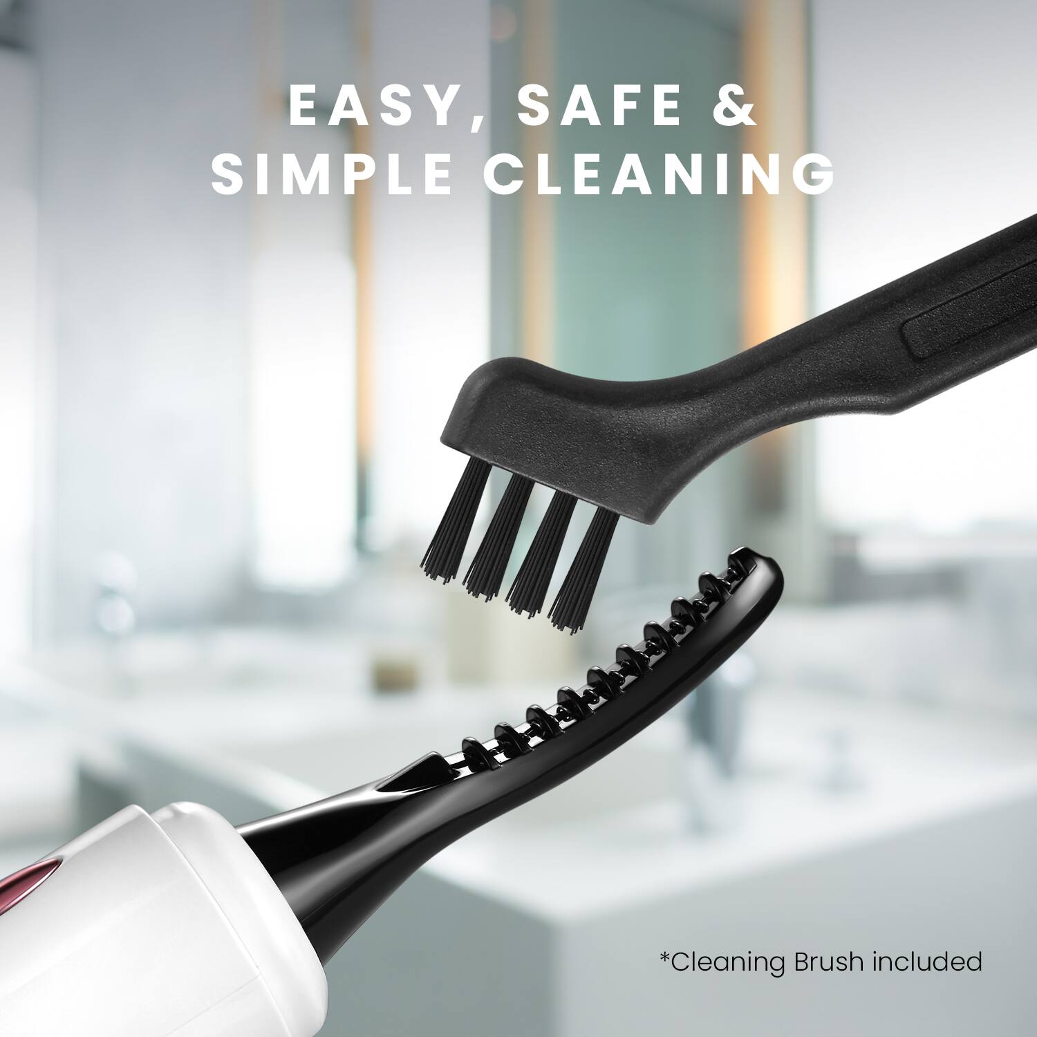 EASY, SAFE & SIMPLE CLEANING  
*Cleaning Brush included