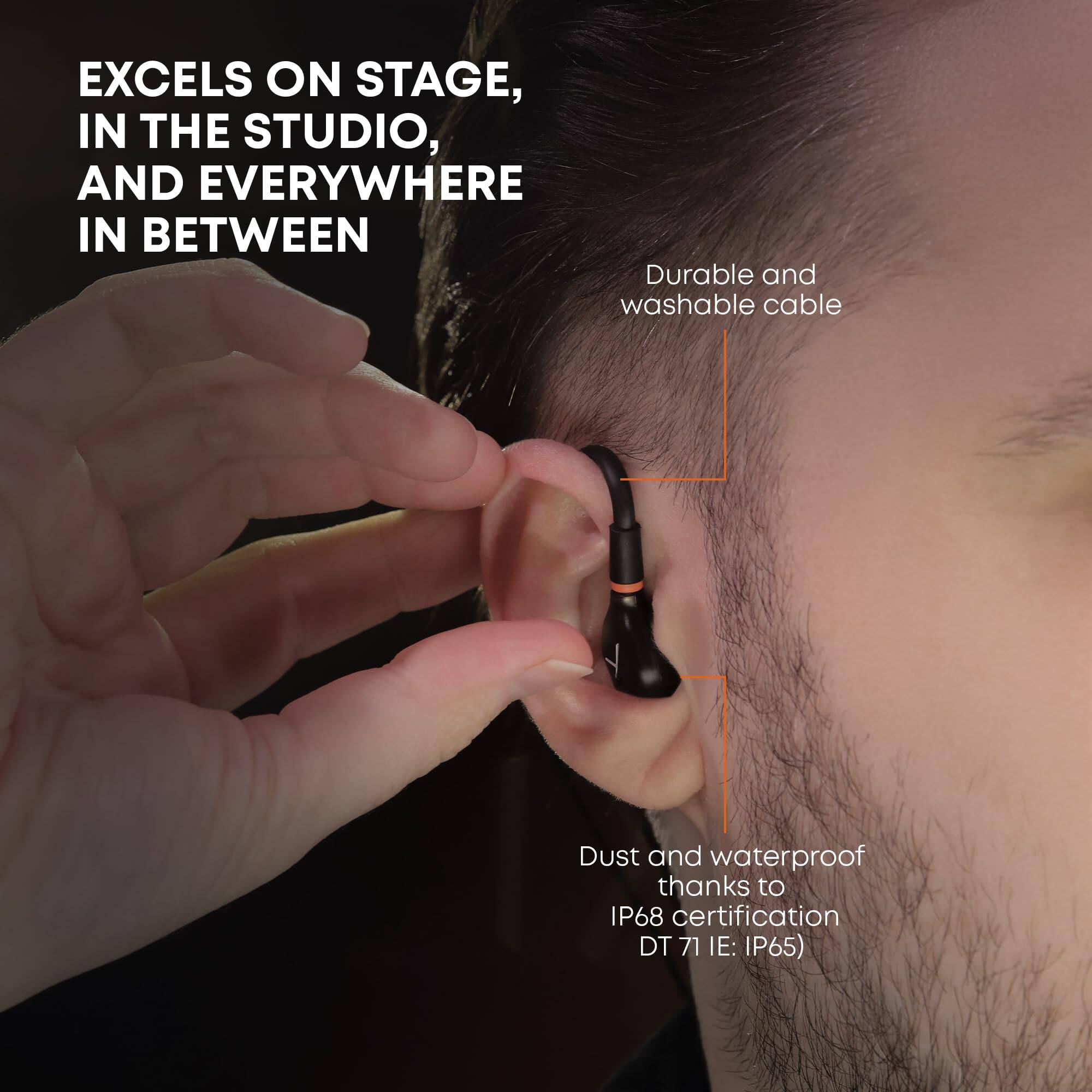 EXCELS ON STAGE, IN THE STUDIO, AND EVERYWHERE IN BETWEEN

Durable and washable cable

Dust and waterproof thanks to IP68 certification (DT 71 IE: IP65)