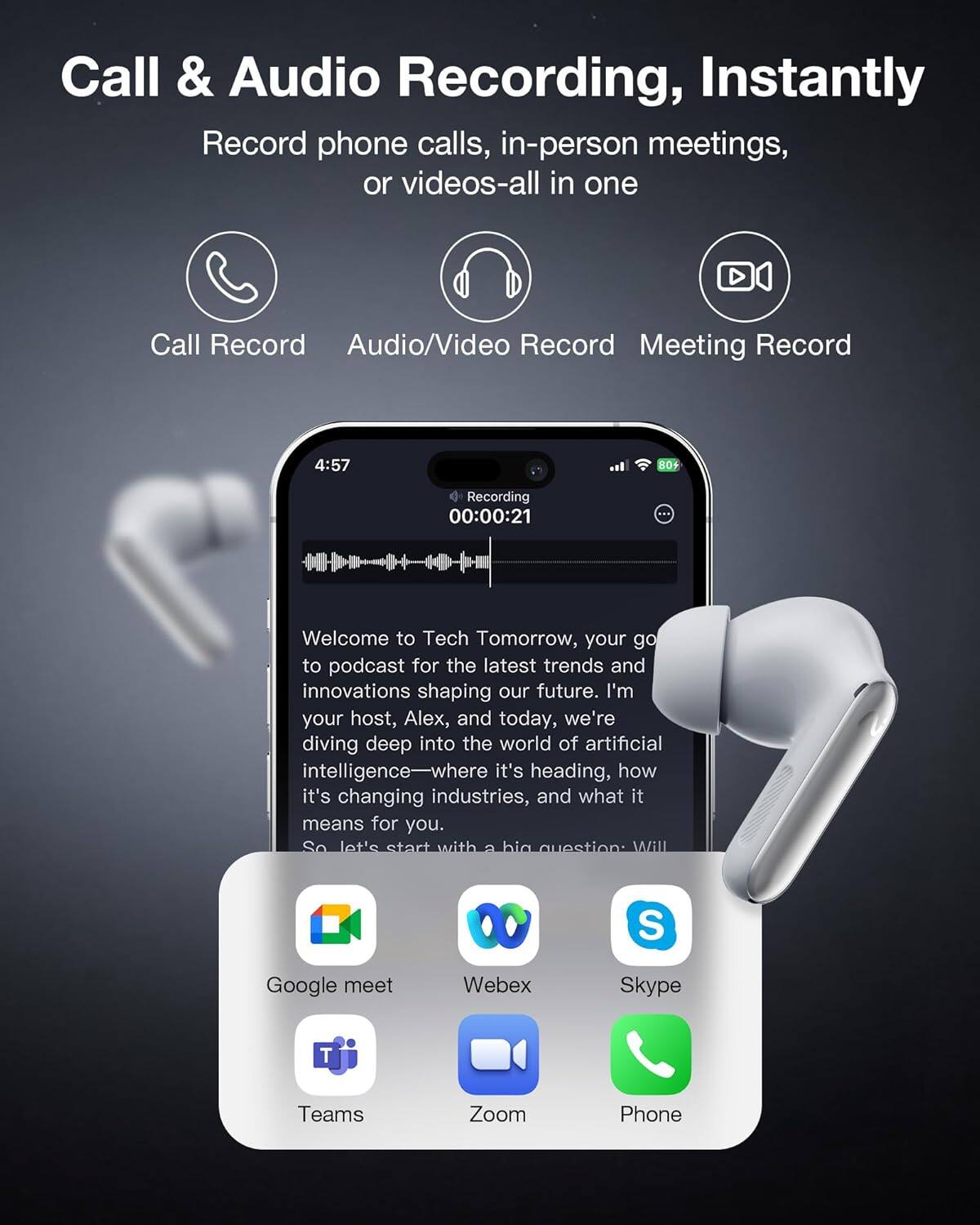 Call & Audio Recording, Instantly  
Record phone calls, in-person meetings, or videos—all in one  

Call Record  
Audio/Video Record  
Meeting Record  

Welcome to Tech Tomorrow, your go-to podcast for the latest trends and innovations shaping our future. I'm your host, Alex, and today, we're diving deep into the world of artificial intelligence—where it's heading, how it's changing industries, and what it means for you. So let's start with a big question: Will  

Google meet  
Webex  
Skype  
Teams  
Zoom  
Phone