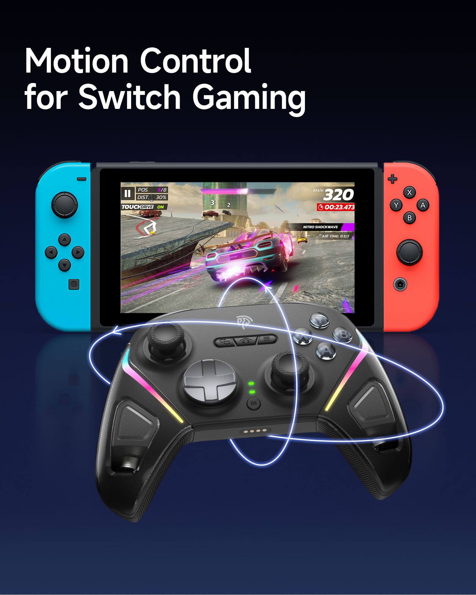 Motion Control for Switch Gaming

POS 5/8
DIST 30%
TOUCHDRIVE ON

320
00:23.473

NITRO SHOCKWAVE
AIR TIME 0.25s