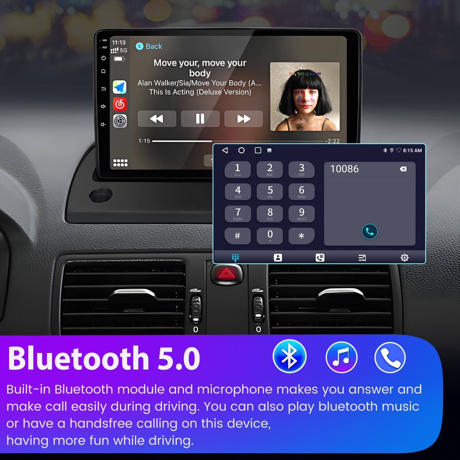 11:13 11!! 5G  
Back  
Move your, move your body  
Alan Walker/Sia/Move Your Body (A... This Is Acting (Deluxe Version)  
1:15 2:22 8:15 AM  
1 S.e 2 ARC 3 DFF 10086 4 CH 5 JAL 6 MNO 7 PORS 8 TUV 9 1OXZ # 0  

Bluetooth 5.0  
Built-in Bluetooth module and microphone makes you answer and make call easily during driving. You can also play bluetooth music or have a handsfree calling on this device, having more fun while driving.