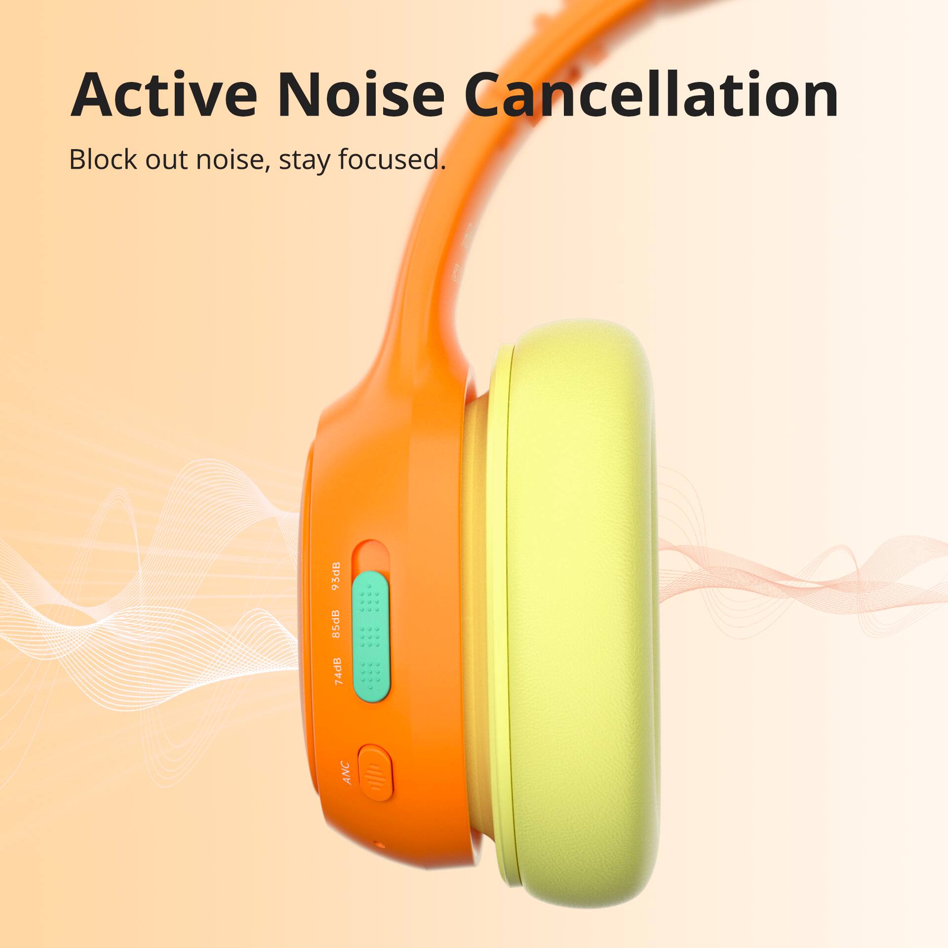 Active Noise Cancellation: Block out noise, stay focused. 95dB 85dB 74dB ANC.