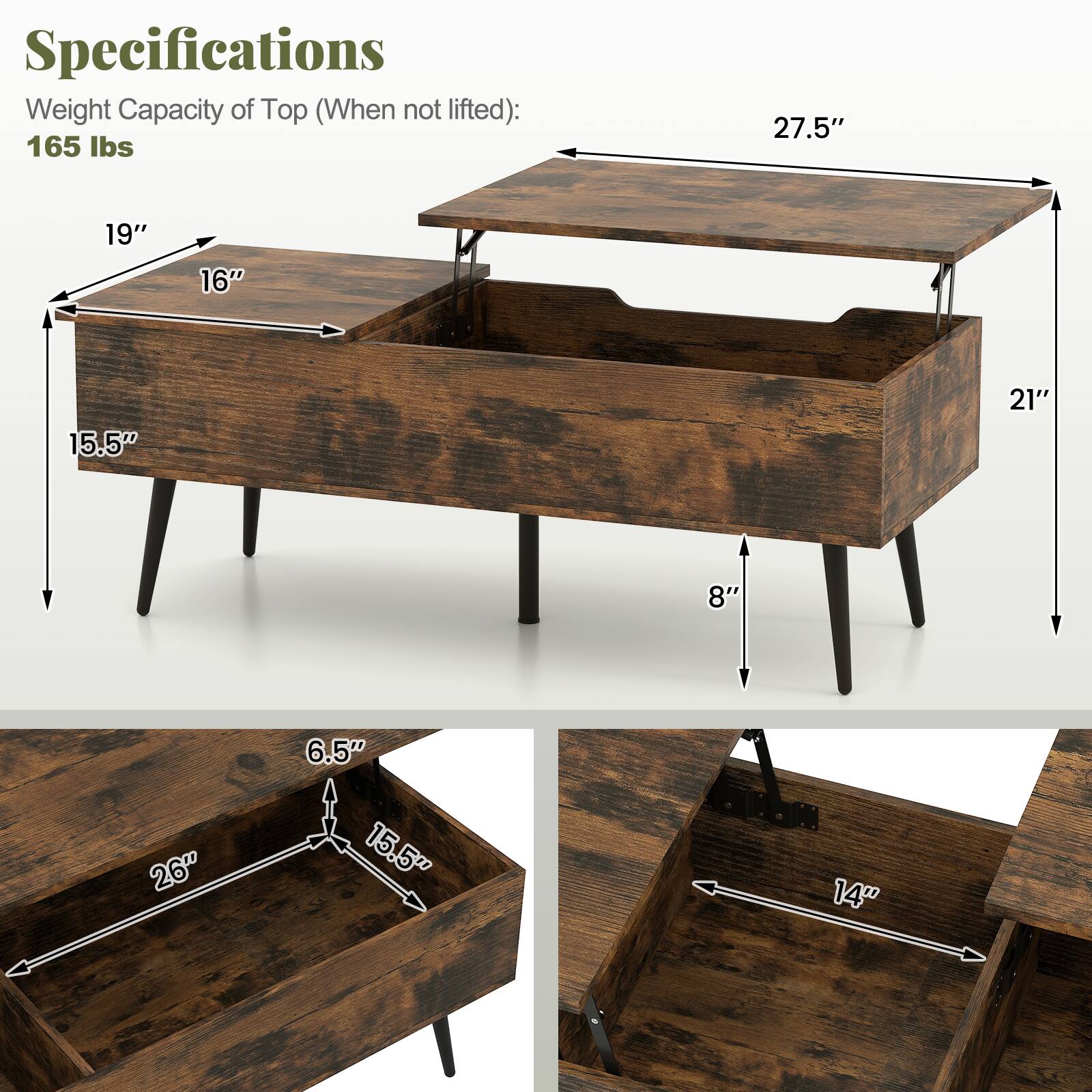 Specifications  
Weight Capacity of Top (When not lifted): 165 lbs  

- 27.5"  
- 19"  
- 16"  
- 15.5"  
- 21"  
- 8"  
- 6.5"  
- 26"  
- 14"