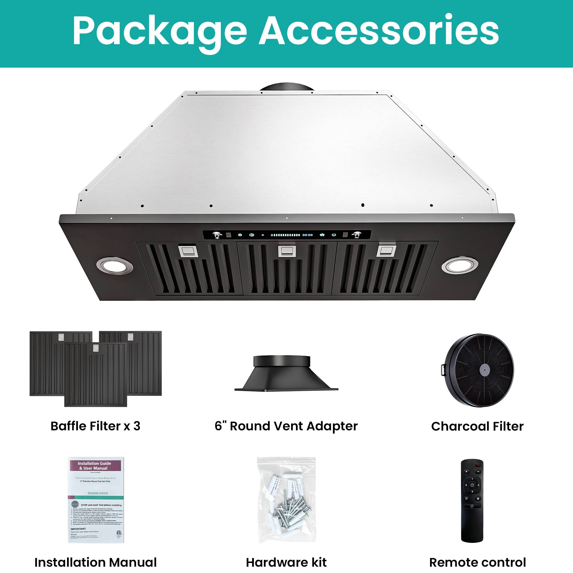 Package Accessories

- Baffle Filter x 3
- 6" Round Vent Adapter
- Charcoal Filter
- Installation Manual
- Hardware kit
- Remote control