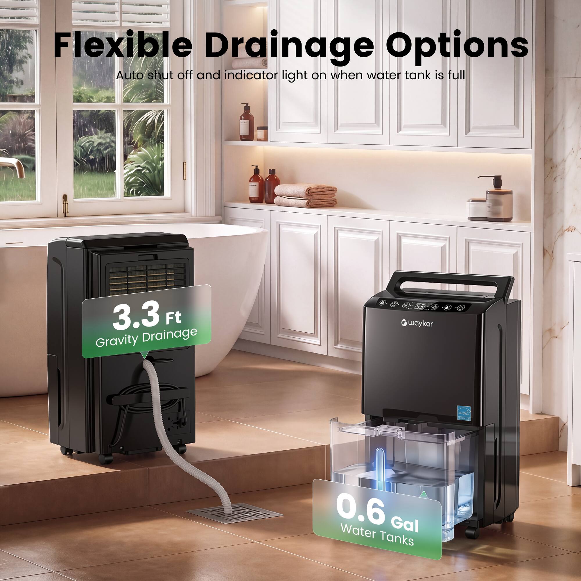 Flexible Drainage Options  
Auto shut off and indicator light on when water tank is full  
3.3 Ft Gravity Drainage  
waykor  
0.6 Gal Water Tanks