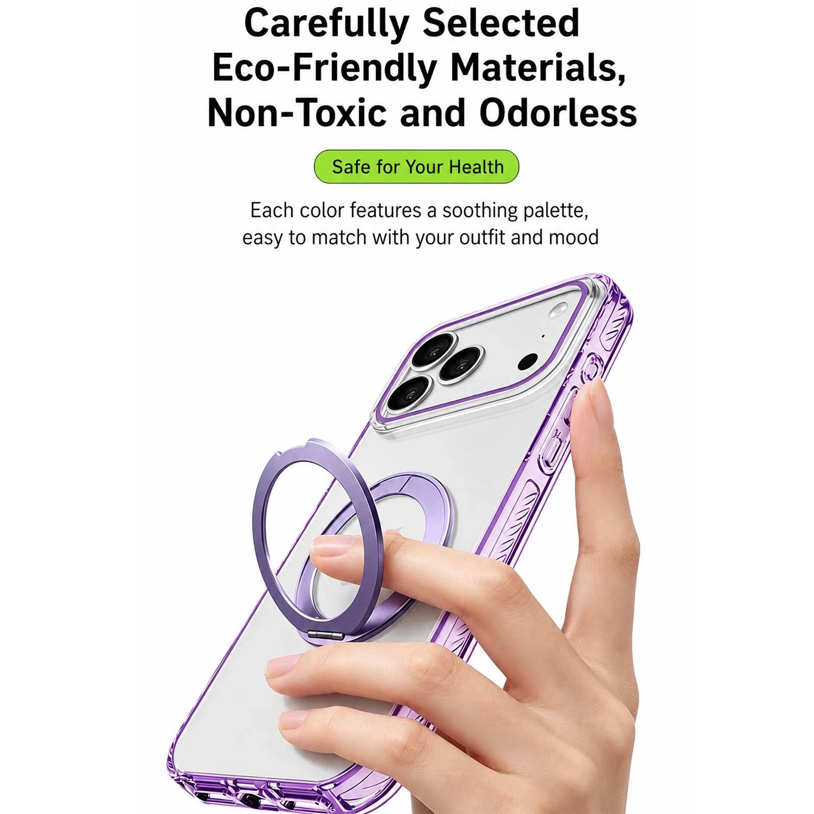 Carefully Selected Eco-Friendly Materials, Non-Toxic and Odorless  
Safe for Your Health  
Each color features a soothing palette, easy to match with your outfit and mood
