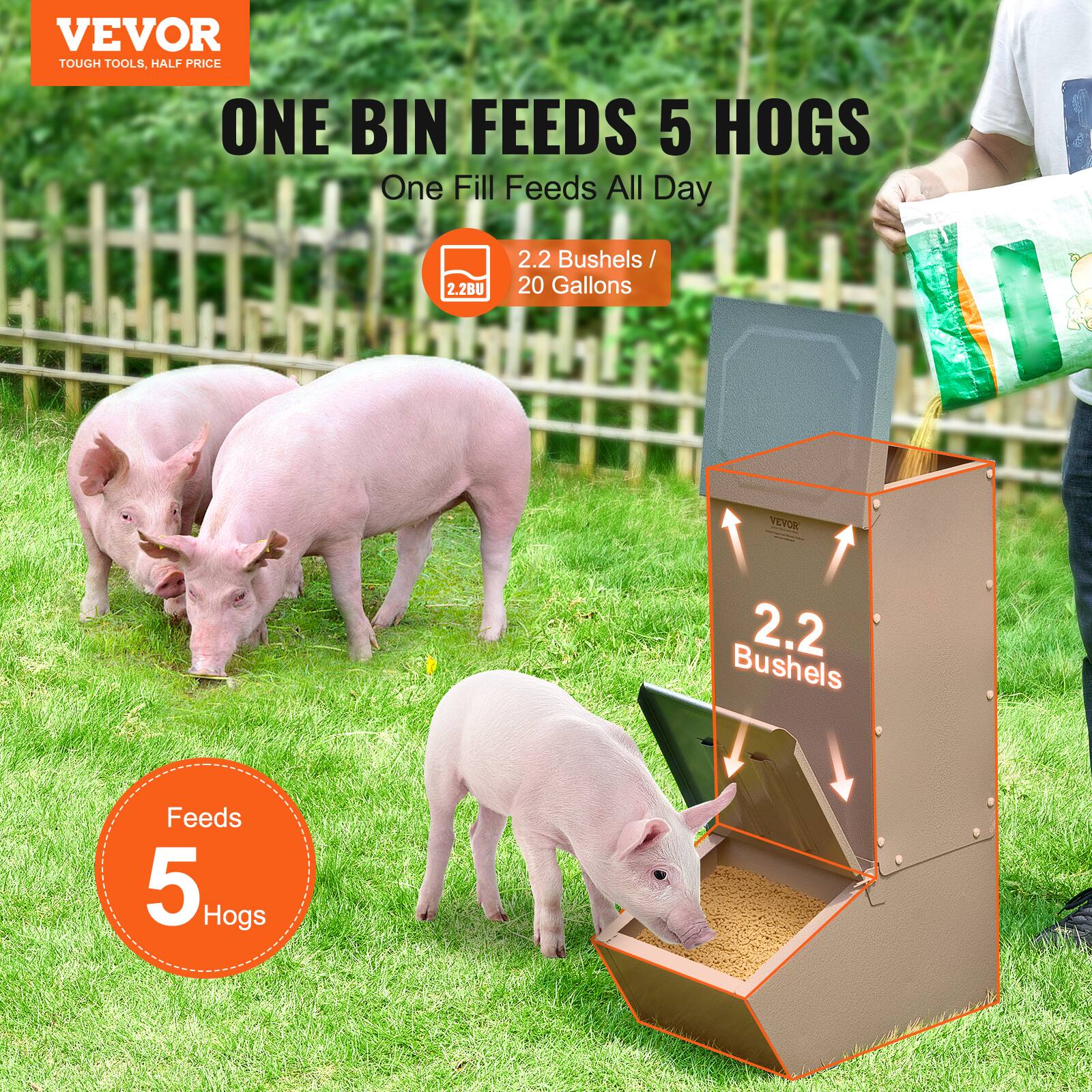 VEVOR  
TOUGH TOOLS, HALF PRICE  

ONE BIN FEEDS 5 HOGS  
One Fill Feeds All Day  

2.2 Bushels / 20 Gallons  

Feeds 5 Hogs  

2.2BU  
2.2 Bushels