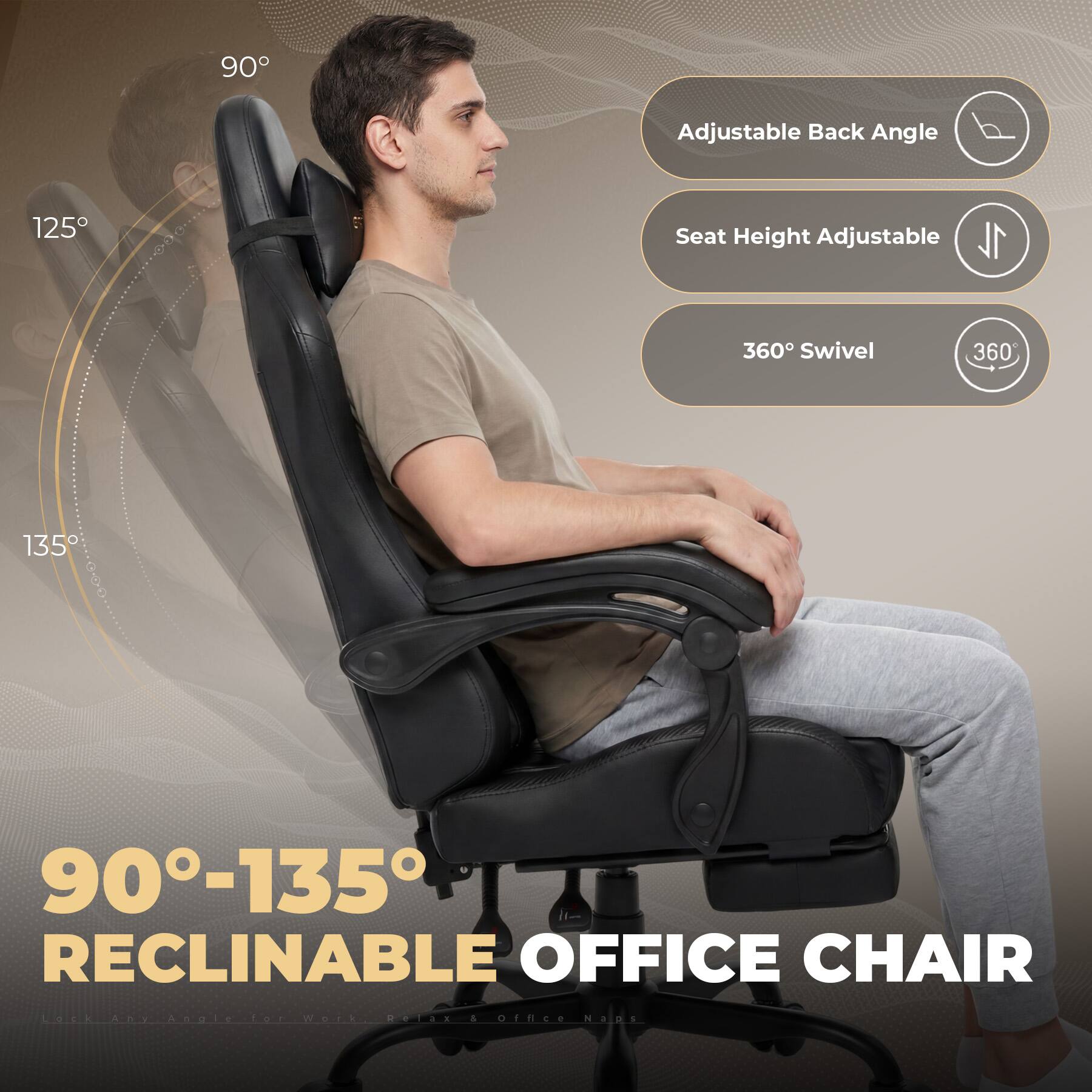 90° Adjustable Back Angle  
125° Seat Height Adjustable  
360° Swivel  
90°-135° RECLINABLE OFFICE CHAIR  

Lock Any Angle for Work, Relax & Office Naps