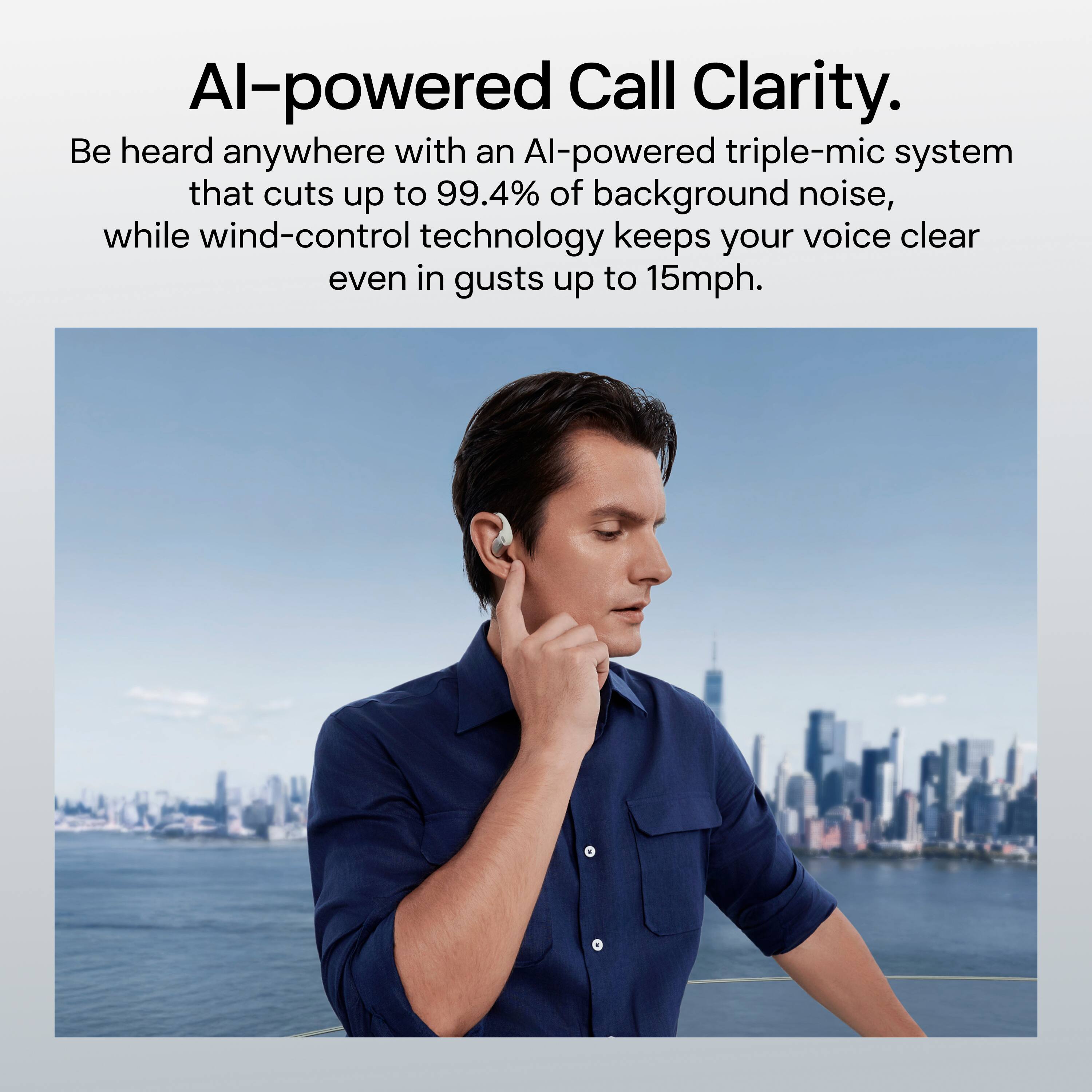 AI-powered Call Clarity.  
Be heard anywhere with an AI-powered triple-mic system that cuts up to 99.4% of background noise, while wind-control technology keeps your voice clear even in gusts up to 15mph.