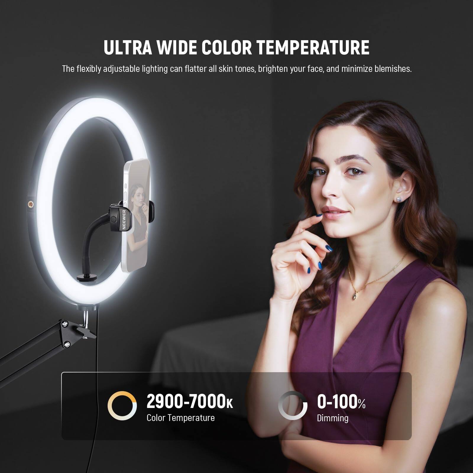ULTRA WIDE COLOR TEMPERATURE  
The flexibly adjustable lighting can flatter all skin tones, brighten your face, and minimize blemishes.  

NEEWER  
2900-7000 Color Temperature  
0-100% Dimming