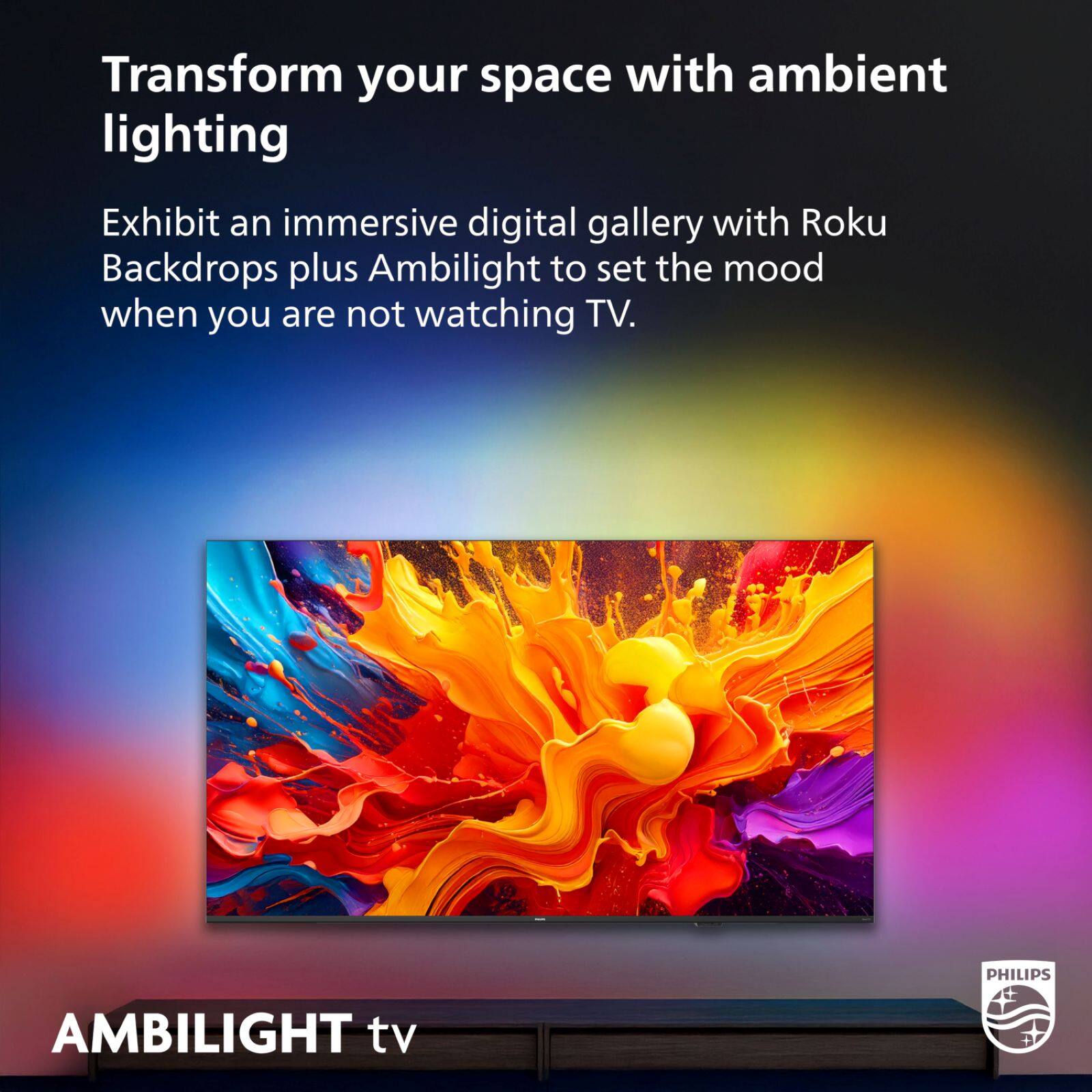 Transform your space with ambient lighting

Exhibit an immersive digital gallery with Roku Backdrops plus Ambilight to set the mood when you are not watching TV.

PHILIPS AMBILIGHT tv