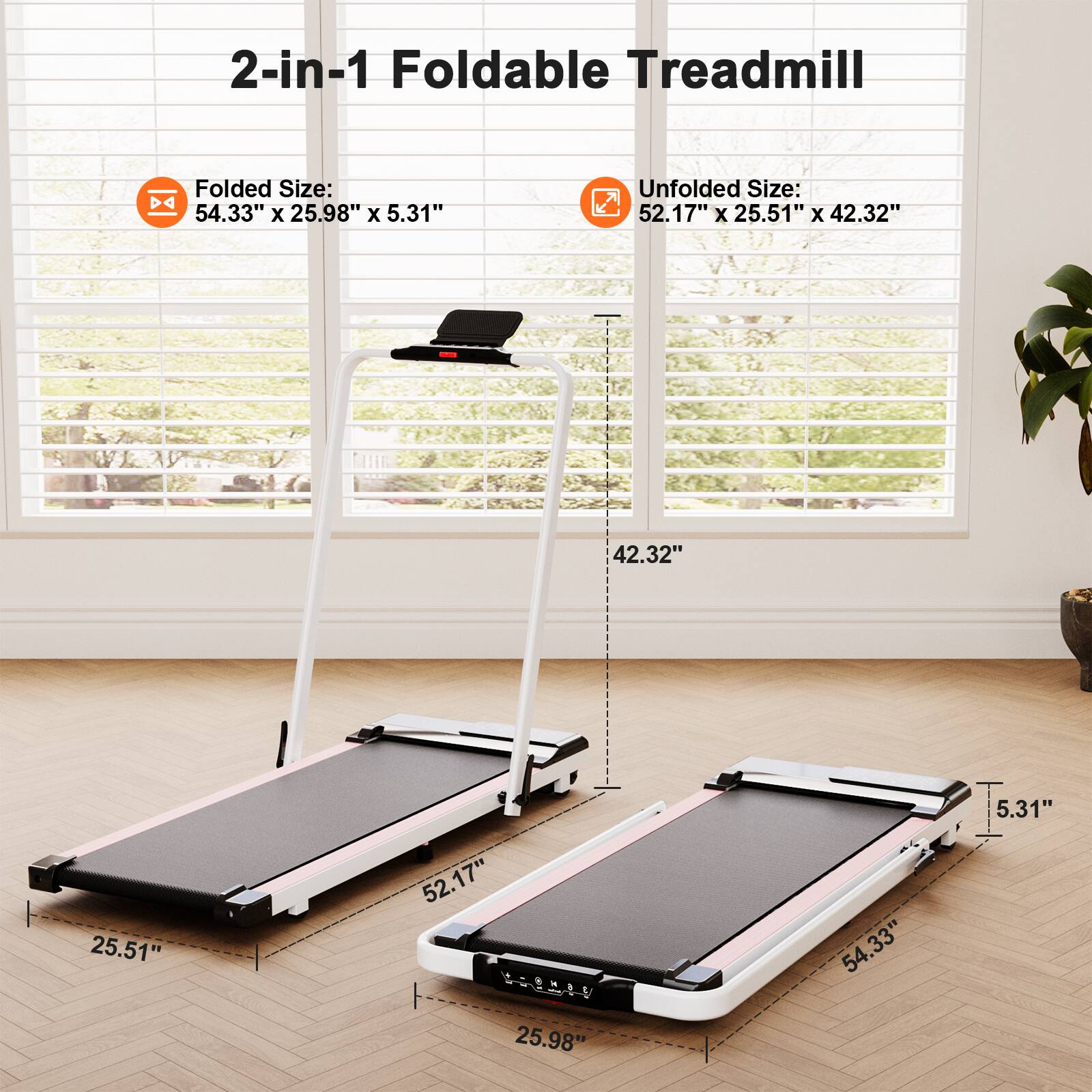 2-in-1 Foldable Treadmill

Folded Size: 54.33" x 25.98" x 5.31"

Unfolded Size: 52.17" x 25.51" x 42.32"
