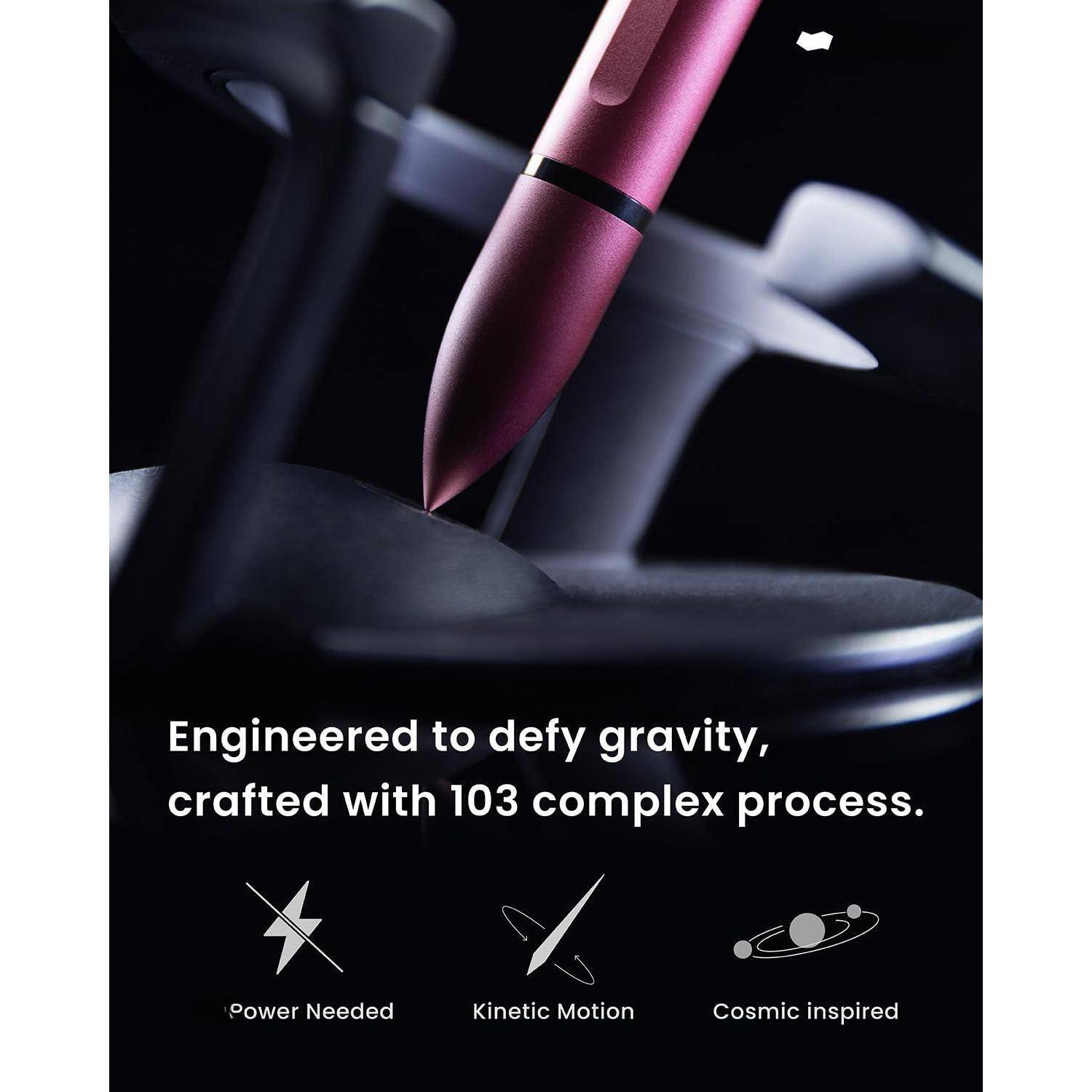 Engineered to defy gravity, crafted with 103 complex processes.

- Power Needed
- Kinetic Motion
- Cosmic Inspired