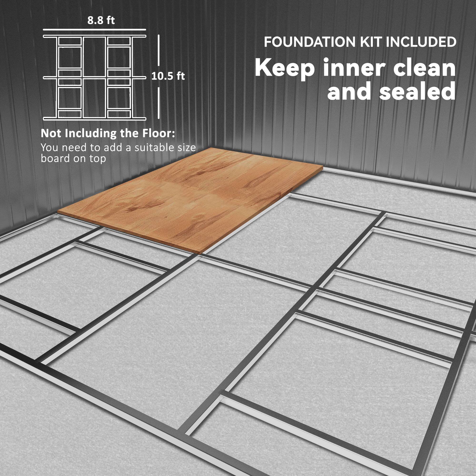 8.8 ft  
10.5 ft  

FOUNDATION KIT INCLUDED  
Keep inner clean and sealed  

Not Including the Floor:  
You need to add a suitable size board on top