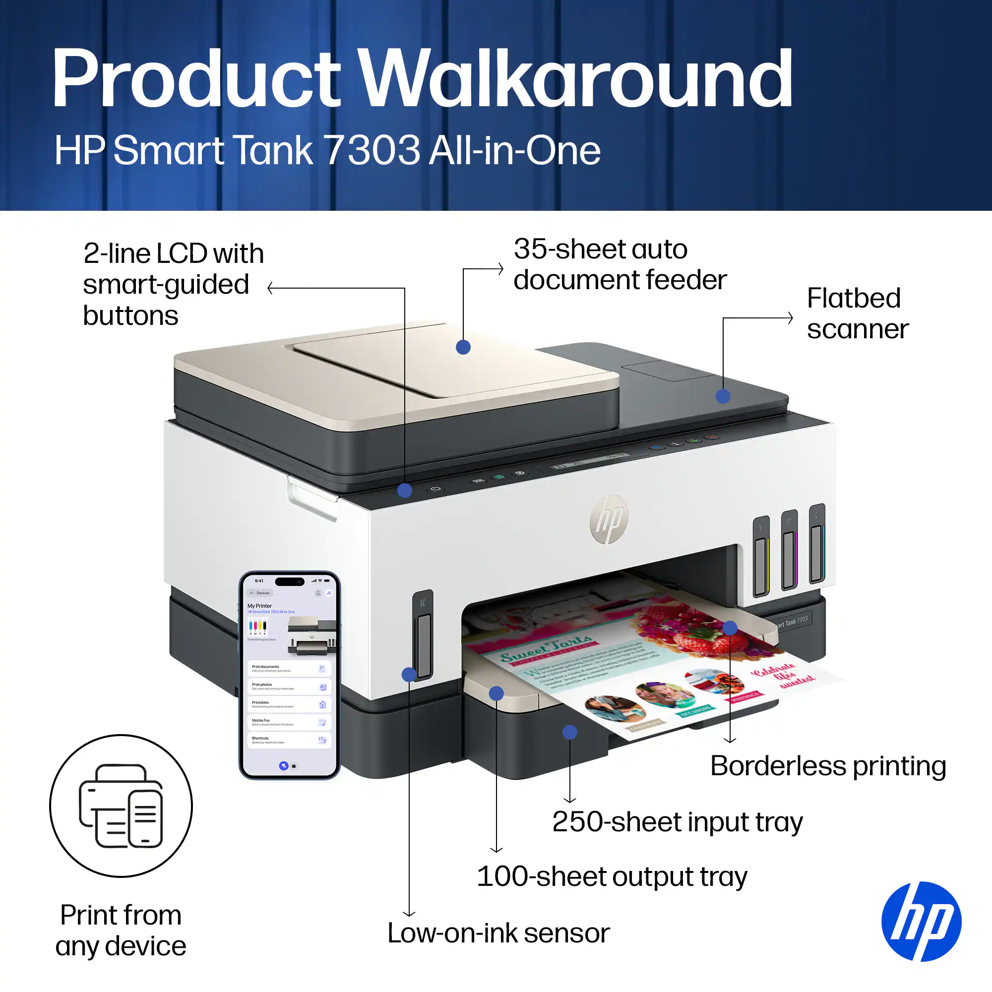 Product Walkaround HP Smart Tank 7303 All-in-One 2-line LCD with smart-guided buttons 35-sheet auto document feeder Flatbed scanner hp. Print from any device 250-sheet input tray 100-sheet output tray Low-on-ink sensor hp