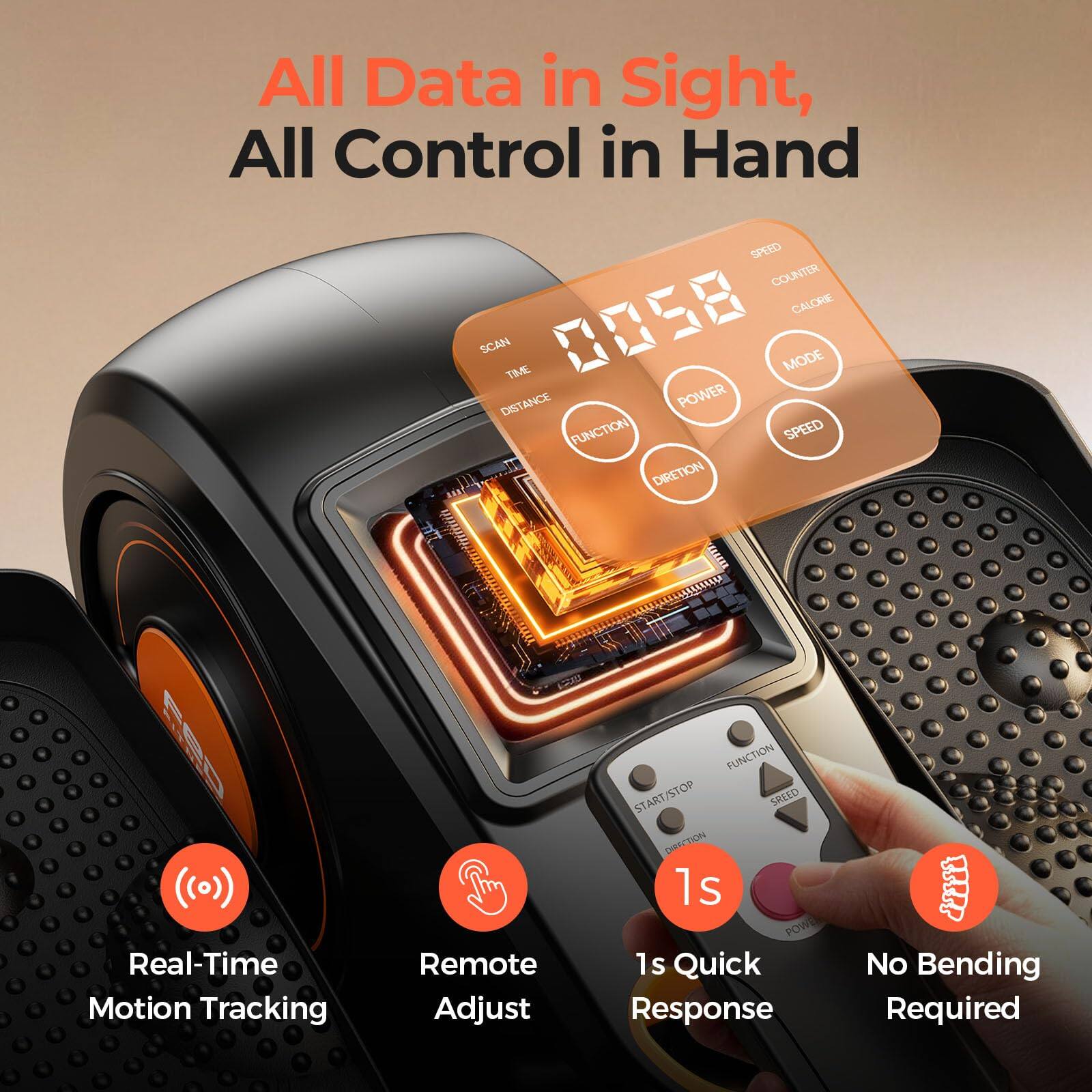 All Data in Sight, All Control in Hand

SPEED COUNTER CALORIE SCAN TIME 0058 POWER MODE DISTANCE FUNCTION SPEED DIRECTION

Real-Time Motion Tracking
Remote Adjust
FUNCTION START/STOP SPEED DIRECTION 1s POWER 1s Quick Response
No Bending Required
