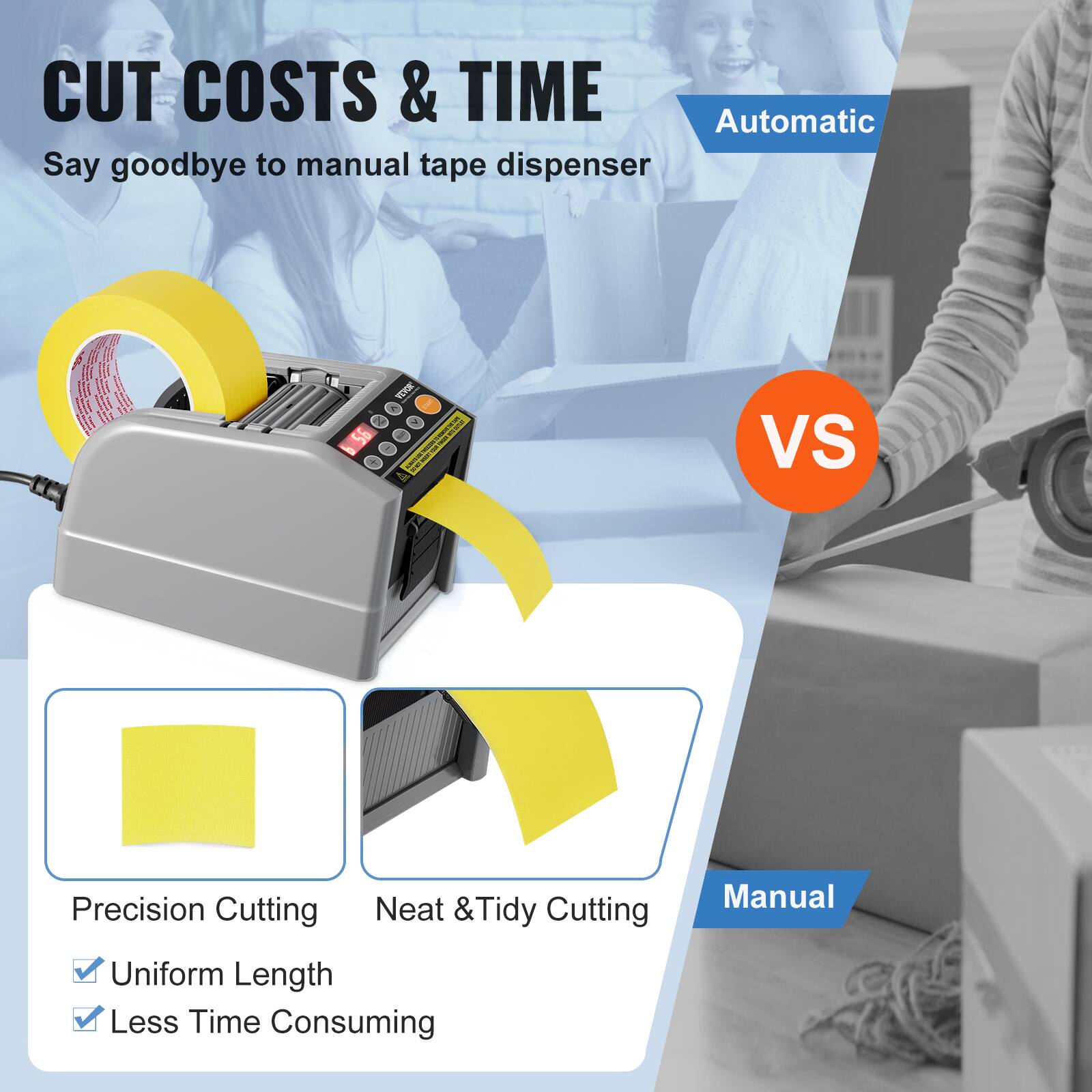 CUT COSTS & TIME  
Say goodbye to manual tape dispenser  

Automatic  
Precision Cutting  
- Uniform Length  
- Less Time Consuming  

VS  

Manual  
Neat & Tidy Cutting