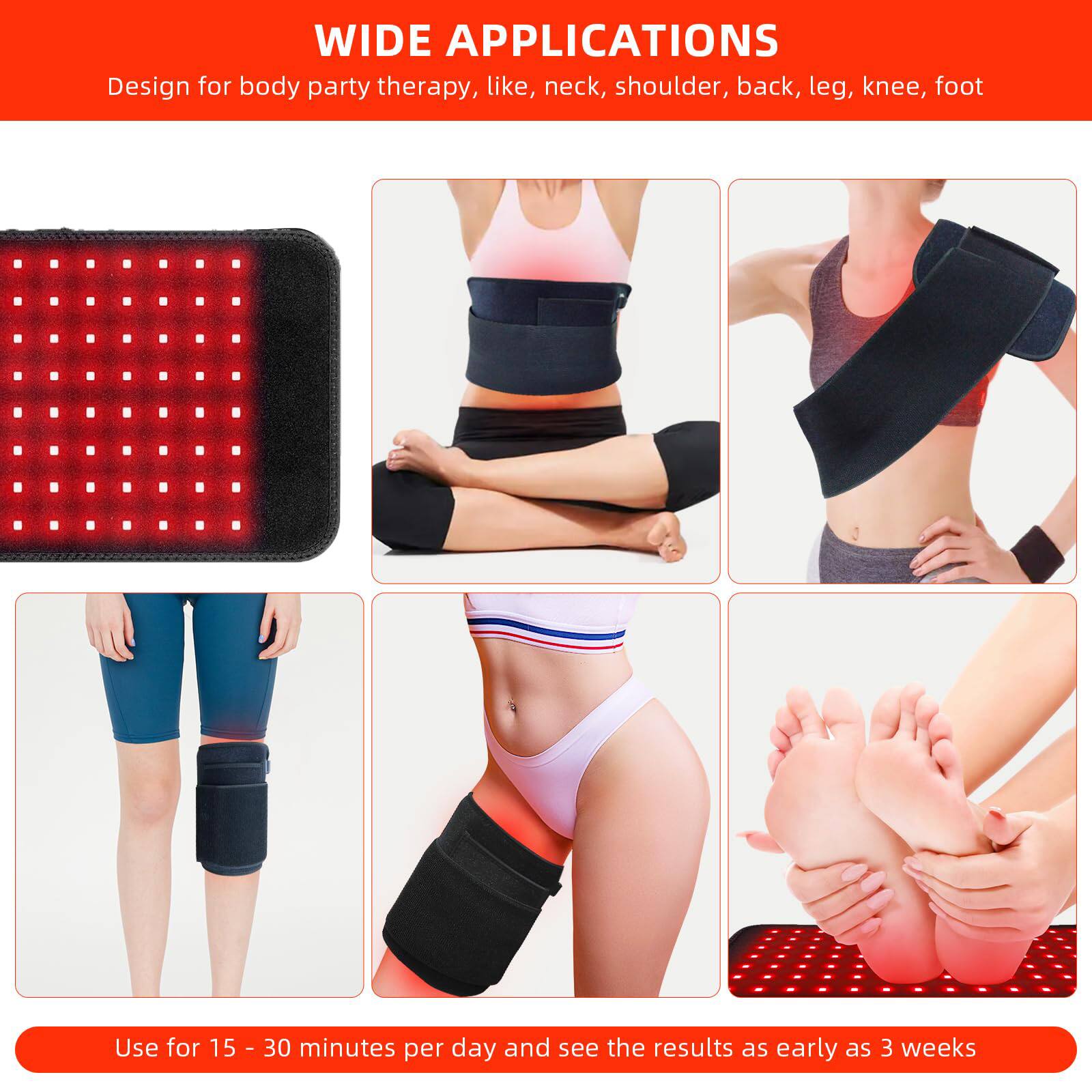 WIDE APPLICATIONS  
Design for body part therapy, like neck, shoulder, back, leg, knee, foot  

Use for 15 - 30 minutes per day and see the results as early as 3 weeks