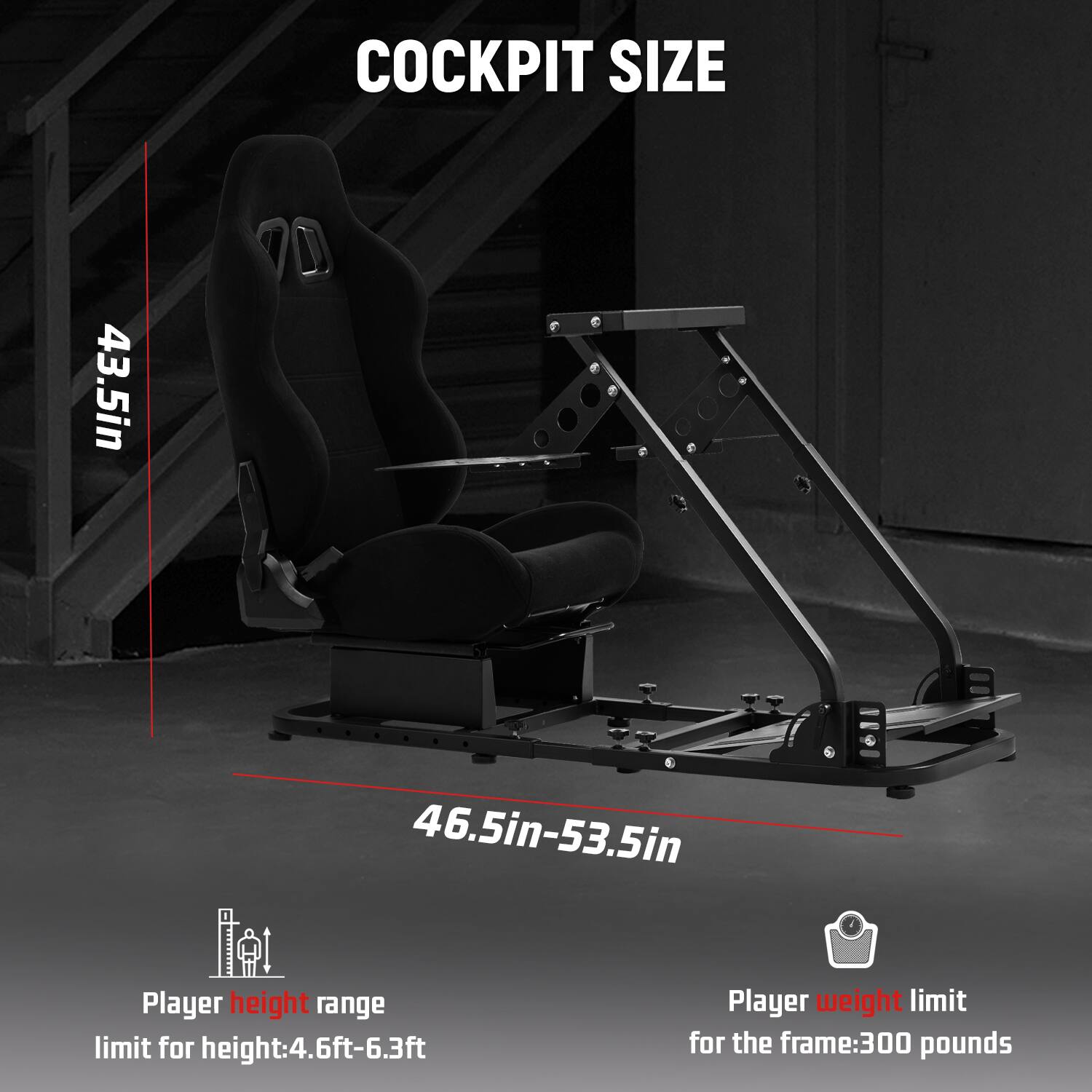 COCKPIT SIZE  
43.5in  
46.5in-53.5in  

Player height range limit for height: 4.6ft-6.3ft  
Player weight limit for the frame: 300 pounds