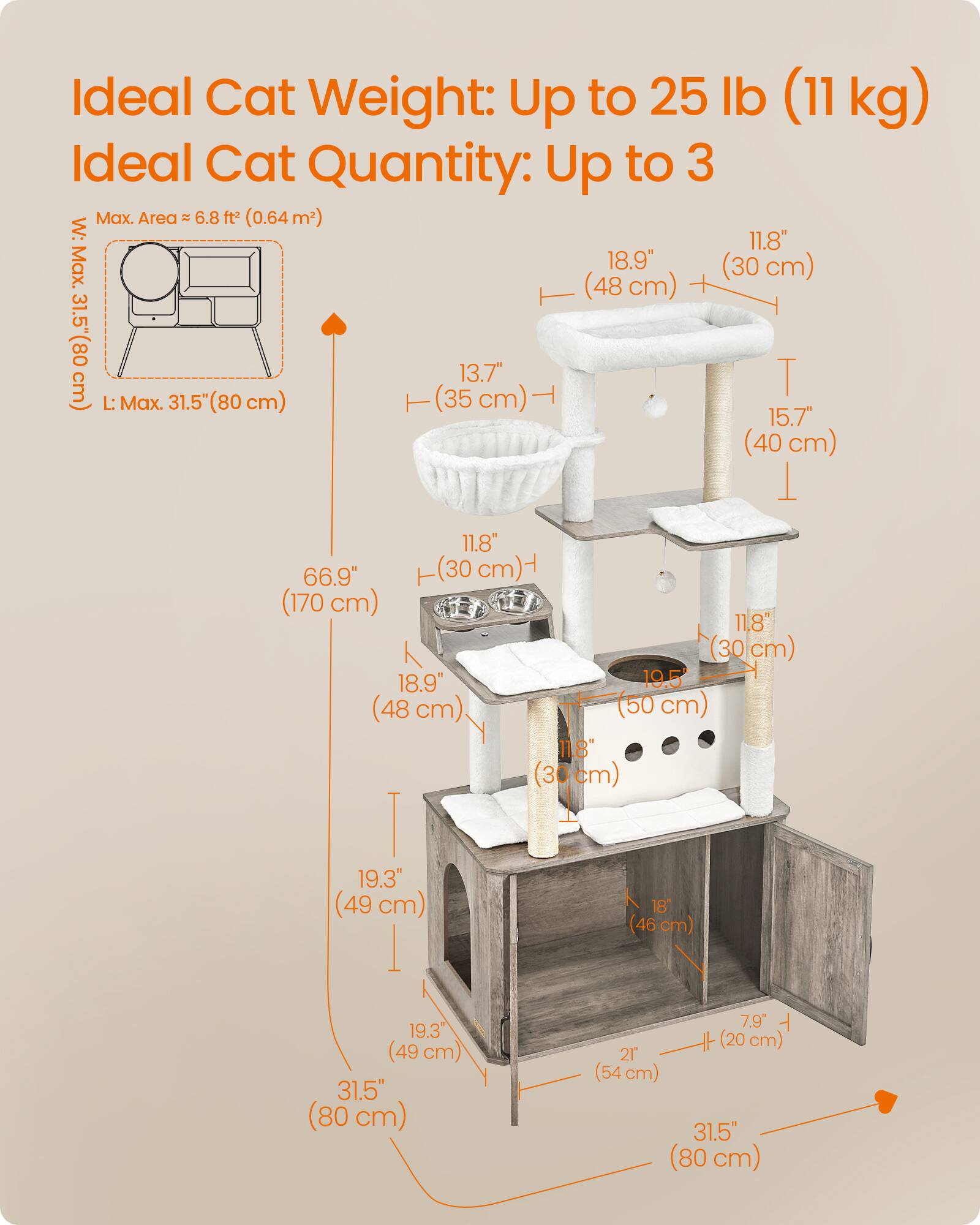 Ideal Cat Weight: Up to 25 lb (11 kg)  
Ideal Cat Quantity: Up to 3  

Max. Area: 6.8 ft² (0.64 m²)  
W: 11.8" (30 cm)  
L: 31.5" (80 cm)  

18.9" (48 cm)  
15.7" (40 cm)  
11.8" (30 cm)  
19.5" (50 cm)  
19.3" (49 cm)  
18" (46 cm)  
7.9" (20 cm)  
21" (54 cm)  
31.5" (80 cm)
