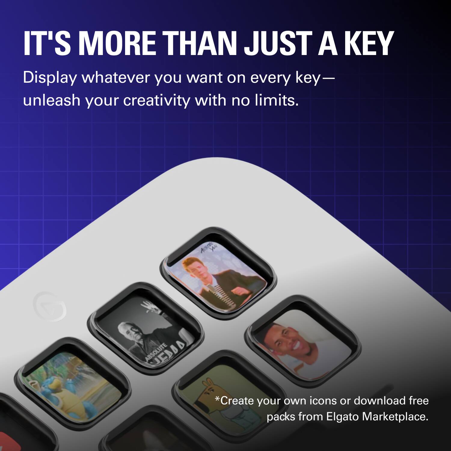 IT'S MORE THAN JUST A KEY

Display whatever you want on every key—unleash your creativity with no limits.

Create your own icons or download free packs from Elgato Marketplace.