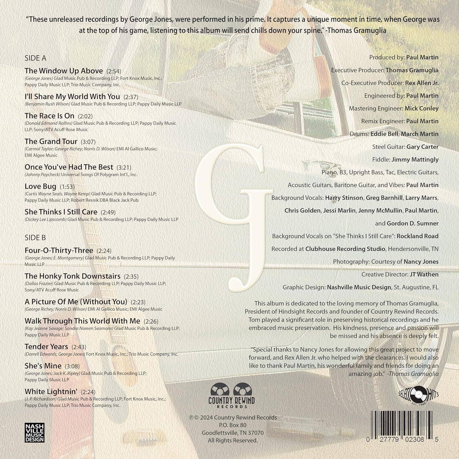 "These unreleased recordings by George Jones, were performed in his prime. It captures a unique moment in time, when George was at the top of his game, listening to this album will send chills down your spine." - Thomas Gramuglia

**SIDE A**

- The Window Up Above (2:54)
  - (George Jones) Glad Music Pub & Recording LLP, Fort Knox Music, Inc.
  - Pappy Daily Music LP-Trio Music Company, Inc.

- I'll Share My World With You (2:37)
  - (Benjamin Rush Wilson) Glad Music Pub & Recording LLP, Pappy Daily Music, LLC

- The Race Is On (2:02)
  - (Donald Edmond Rollins) Glad Music Pub & Recording LLP, Pappy Daily Music, LLC

- The Grand Tour (3:07)
  - (Carmel Taylor, George Jones, Norma D. Wilson) EMI Algee Music

- Once You've Had The Best (3:21)
  - (Johnny Paycheck) Universal Songs Of Polygram Int'l, Inc.

- Love Bug (1:53)
  - (Carter Family) Glad Music Pub & Recording LLP, Pappy Daily Music, LLC

- She Thinks I Still Care (2:49)
  - (Dicky Lee Lipscomb) Glad Music Pub & Recording LLP, Pappy Daily Music, LLC

**SIDE B**

- Four-O-Thirty-Three (2:24)
  - (George Jones) Glad Music Pub & Recording LLP, Pappy Daily Music, LLC

- The Honky Tonk Downstairs (2:35)
  - (Dale Frazier) Glad Music Pub & Recording LLP, Pappy Daily Music, LLC

- A Picture Of Me (Without You) (2:23)
  - (George Jones) EMI Algee Music

- Walk Through This World With Me (2:26)
  - (Kaye Savage, Sandra Novak) Glad Music Pub & Recording LLP, Pappy Daily Music, LLC

- Tender Years (2:43)
  - (Darrell Edwards) Glad Music Pub & Recording LLP, Fort Knox Music, Inc.

- She's Mine (3:08)
  - (George Jones) Glad Music Pub & Recording LLP, Pappy Daily Music, LLC

- White Lightning (2:24)
  - (J. R. Richard)