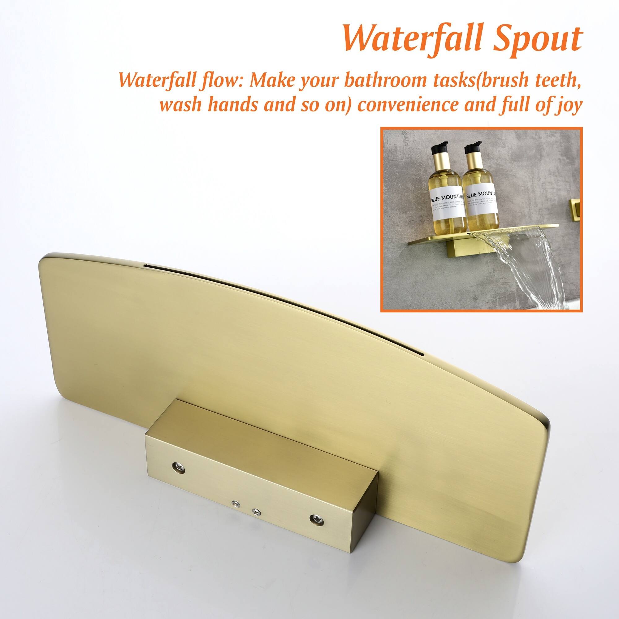 Waterfall Spout  
Waterfall flow: Make your bathroom tasks (brush teeth, wash hands and so on) convenience and full of joy  

Waterfall Spout  
Waterfall flow: Make your bathroom tasks (brush teeth, wash hands and so on) convenience and full of joy