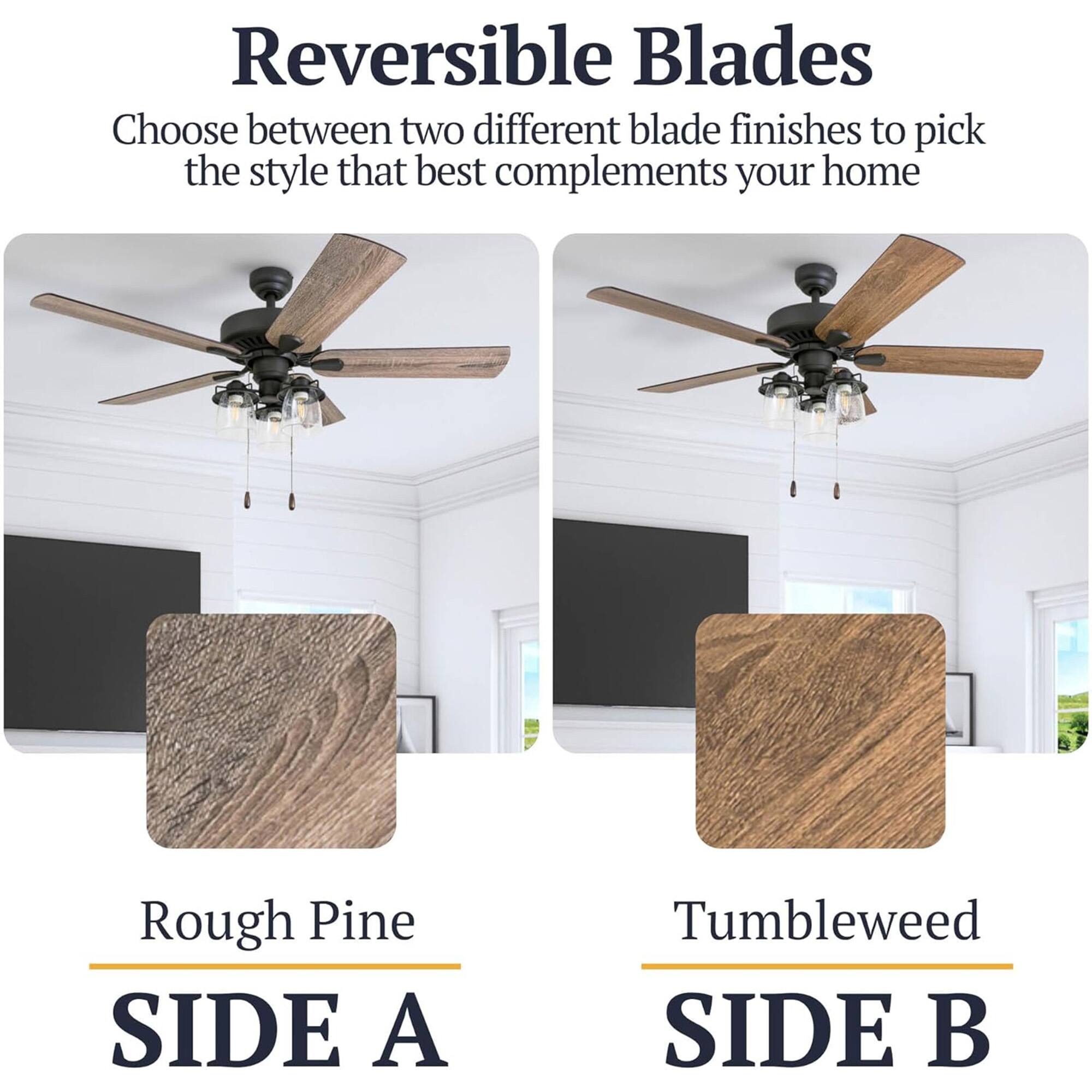 Reversible Blades  
Choose between two different blade finishes to pick the style that best complements your home  

Rough Pine  
SIDE A  

Tumbleweed  
SIDE B