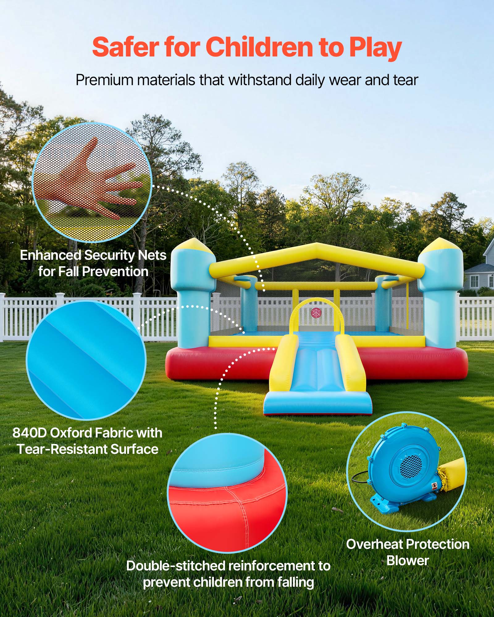 Safer for Children to Play

Premium materials that withstand daily wear and tear

- Enhanced Security Nets for Fall Prevention
- 840D Oxford Fabric with Tear-Resistant Surface
- Double-stitched reinforcement to prevent children from falling
- Overheat Protection Blower