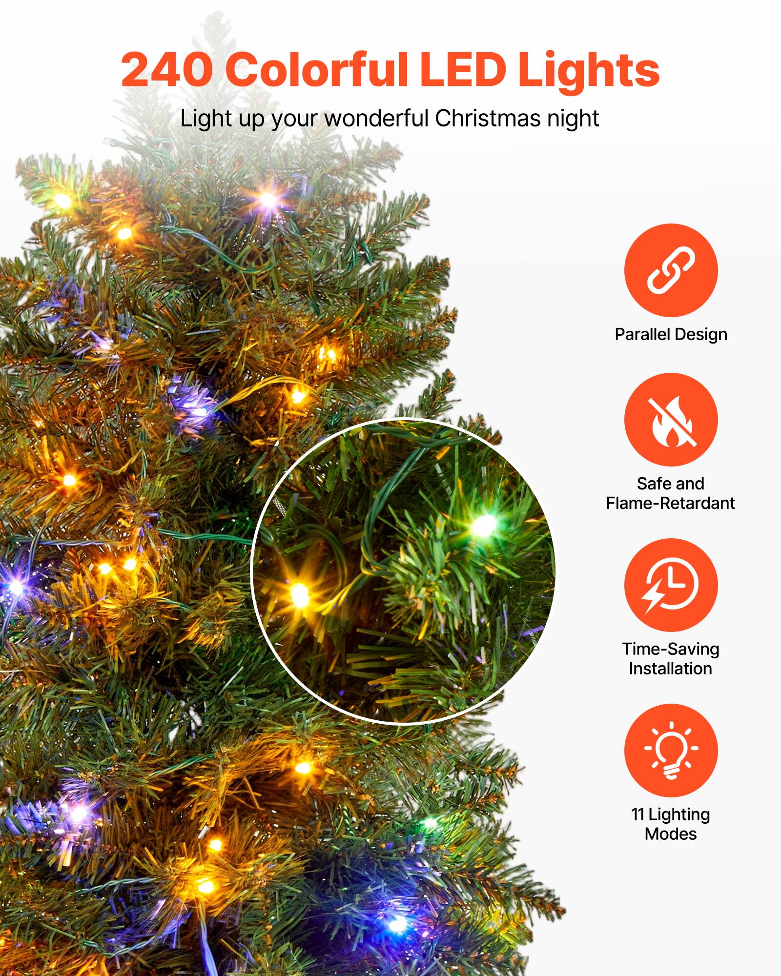 240 Colorful LED Lights  
Light up your wonderful Christmas night  

- Parallel Design  
- Safe and Flame-Retardant  
- Time-Saving Installation  
- 11 Lighting Modes