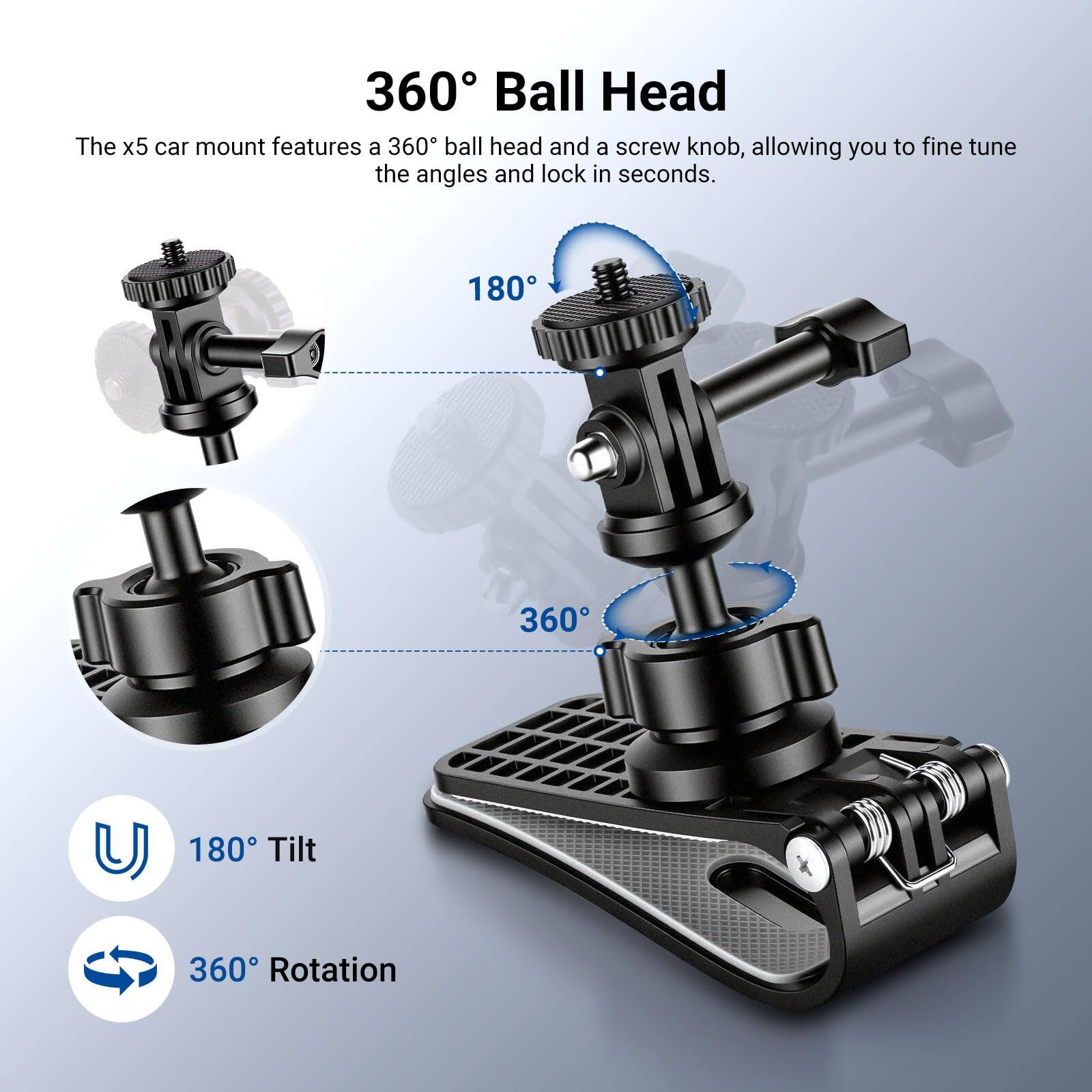 360° Ball Head

The x5 car mount features a 360° ball head and a screw knob, allowing you to fine-tune the angles and lock in seconds.

- 180° Tilt
- 360° Rotation