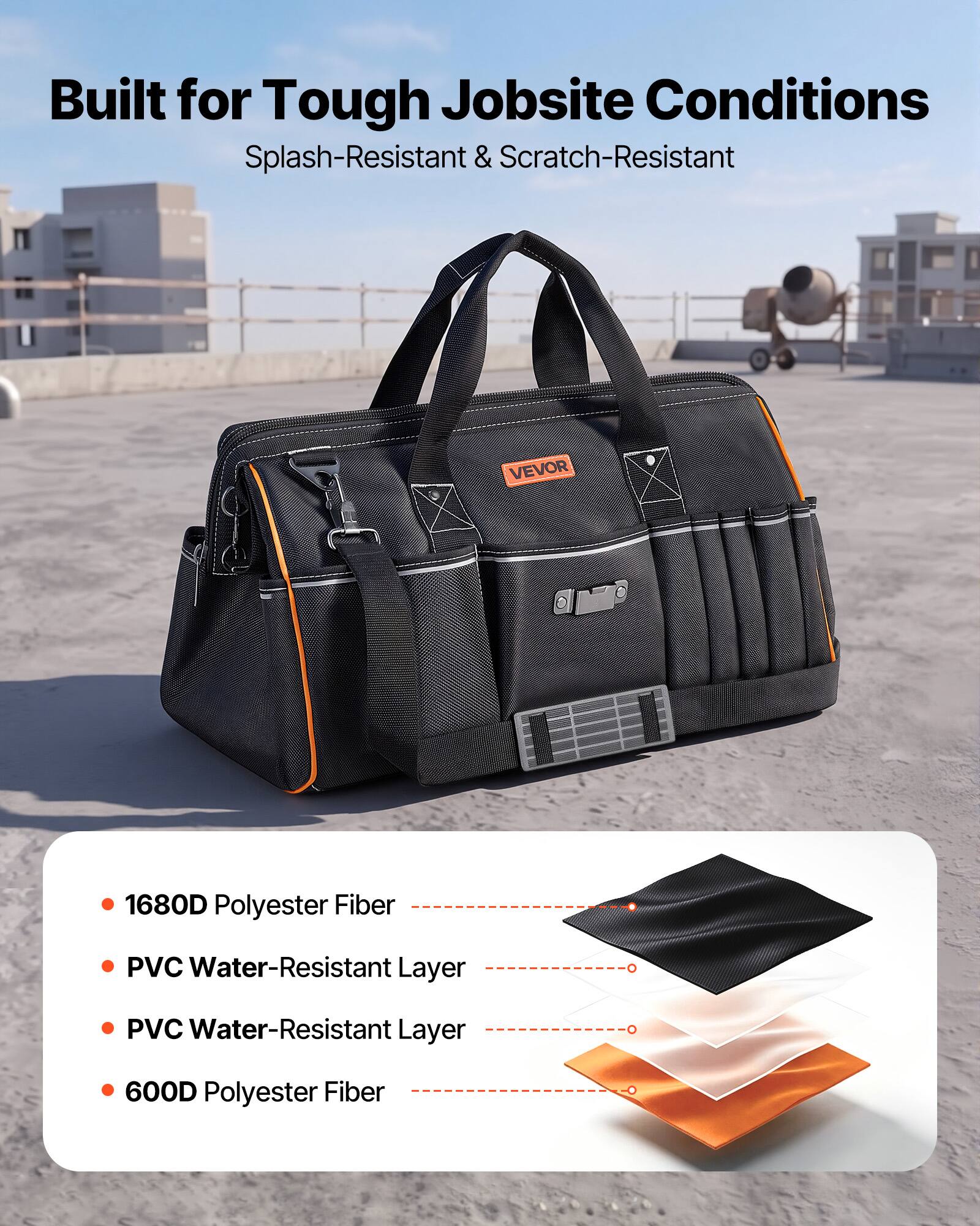 Built for Tough Jobsite Conditions  
Splash-Resistant & Scratch-Resistant  

VEVOR  
1680D Polyester Fiber  
PVC Water-Resistant Layer  
PVC Water-Resistant Layer  
600D Polyester Fiber