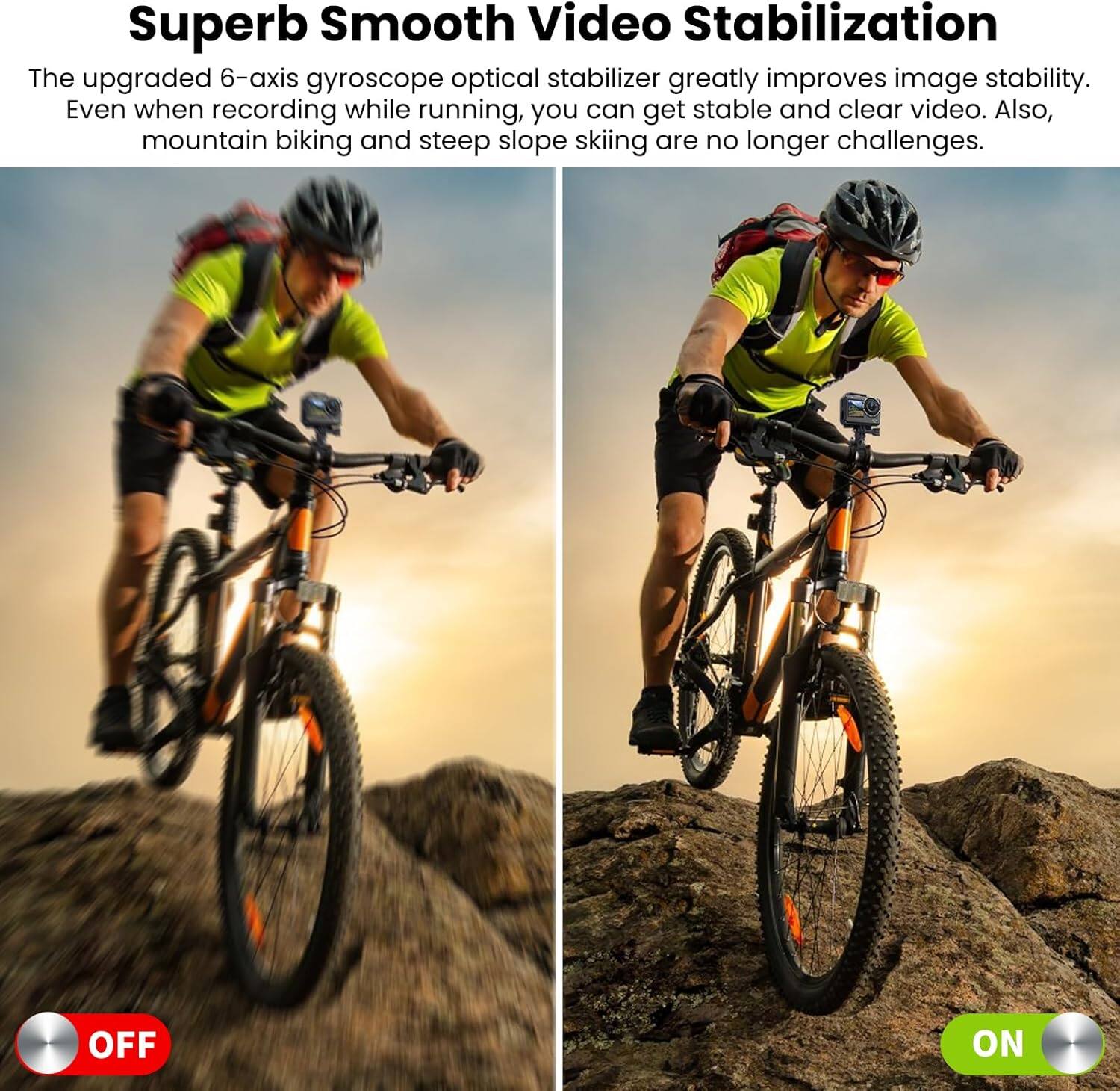 Superb Smooth Video Stabilization

The upgraded 6-axis gyroscope optical stabilizer greatly improves image stability. Even when recording while running, you can get stable and clear video. Also, mountain biking and steep slope skiing are no longer challenges.