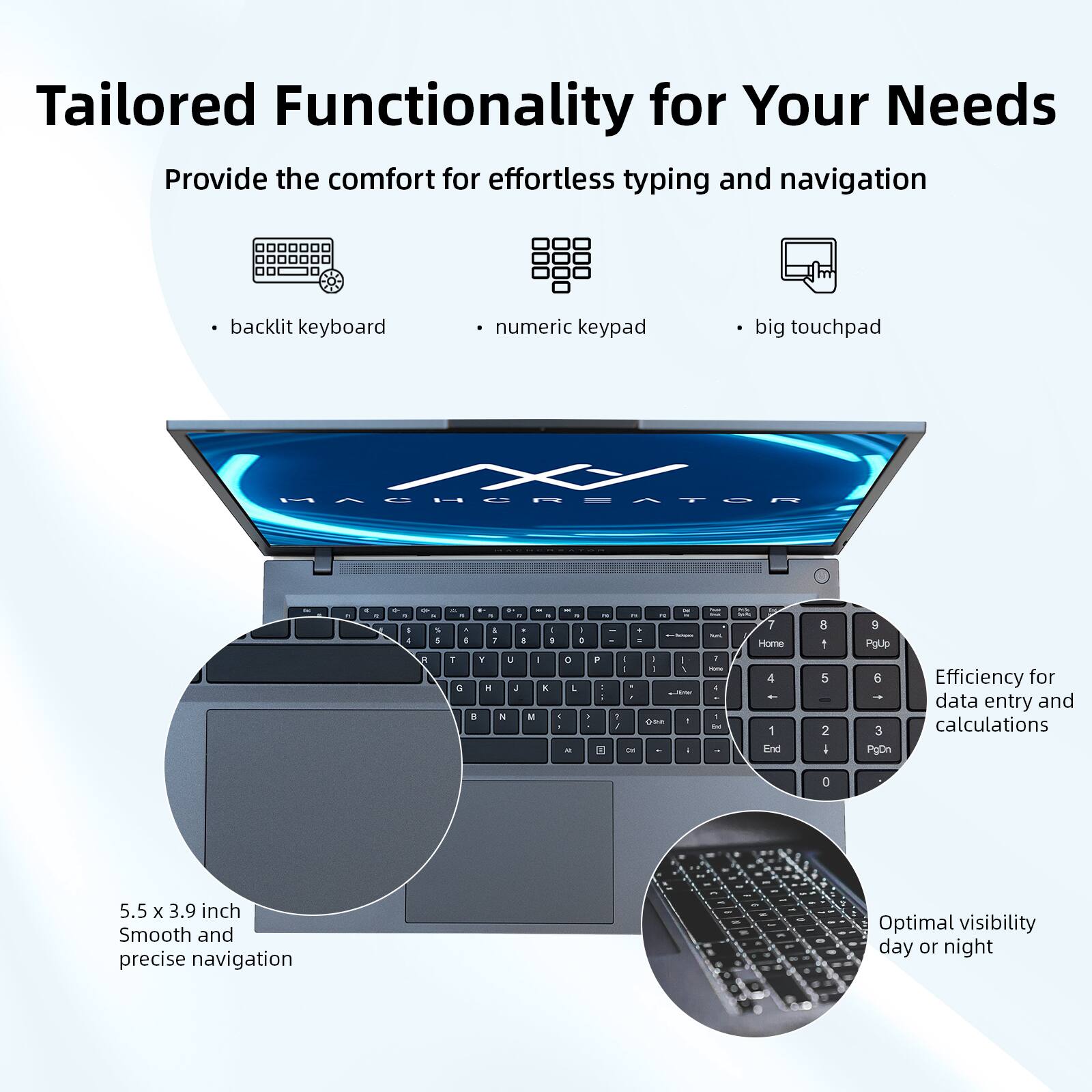 Tailored Functionality for Your Needs

Provide the comfort for effortless typing and navigation

- backlit keyboard
- numeric keypad
- big touchpad

5.5 x 3.9 inch
Smooth and precise navigation

Efficiency for data entry and calculations

Optimal visibility day or night