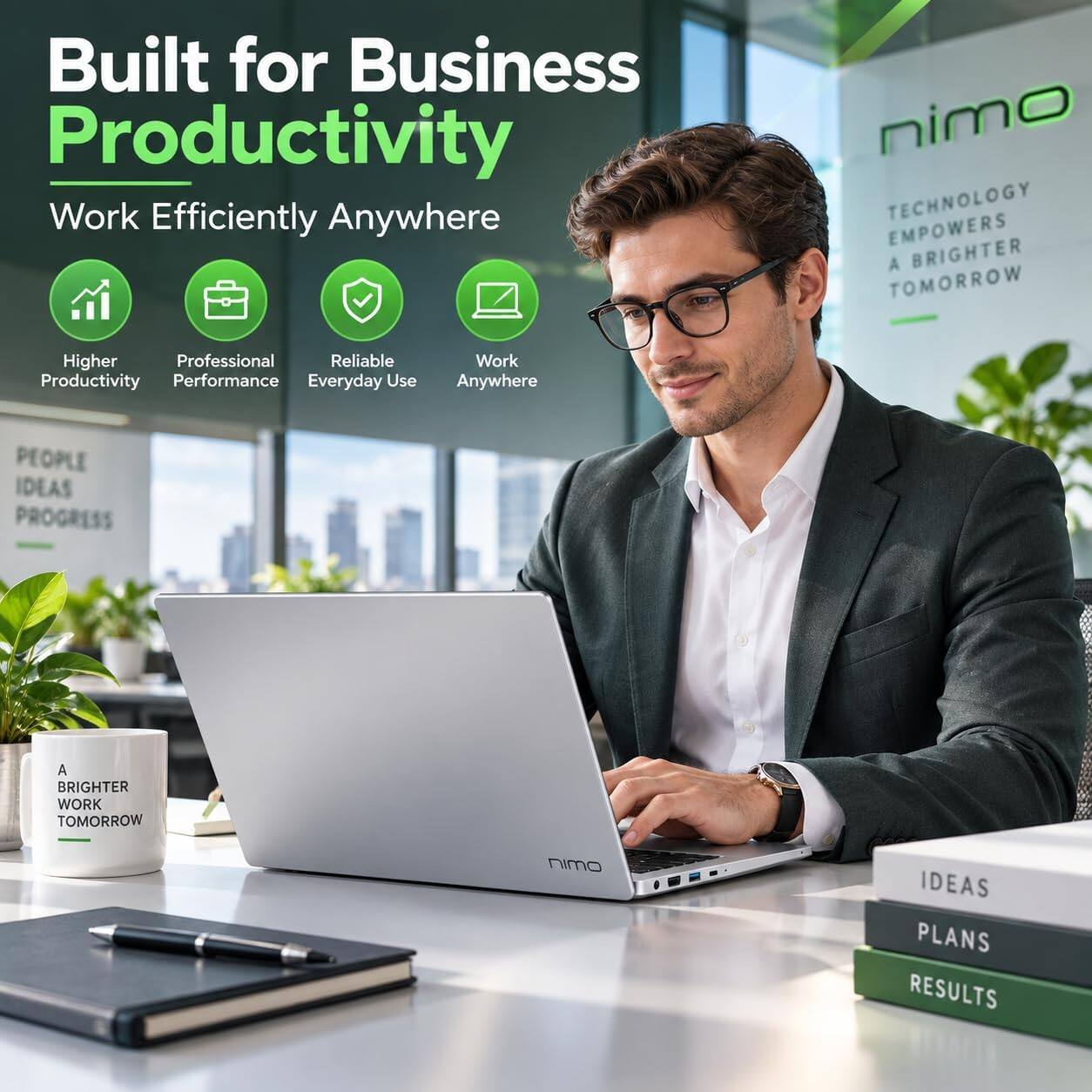 Built for Business Productivity  
Work Efficiently Anywhere

nimo EMPOWERS TECHNOLOGY A BRIGHTER TOMORROW

Higher Professional Reliable Productivity Performance Everyday Use  
Work Anywhere

PEOPLE IDEAS PROGRESS  
A BRIGHTER WORK TOMORROW

nimo  
IDEAS PLANS RESULTS