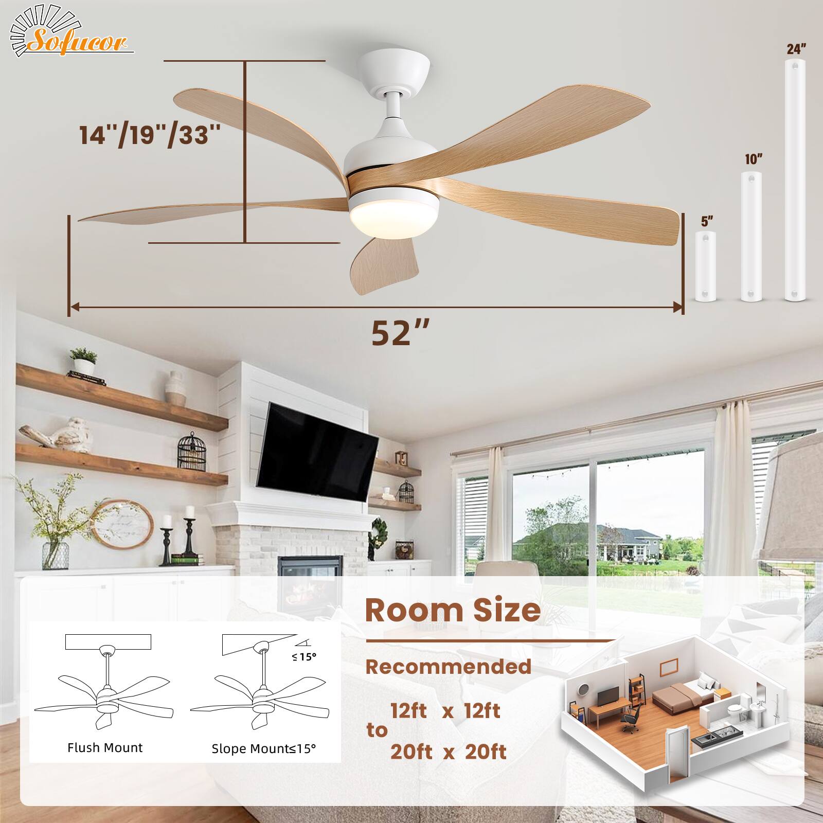 Sofucor

24"  
14"/19"/33"  
10"  
5"  
52"

Room Size  
Recommended  
12ft x 12ft to 20ft x 20ft

Flush Mount  
Slope Mounts15°