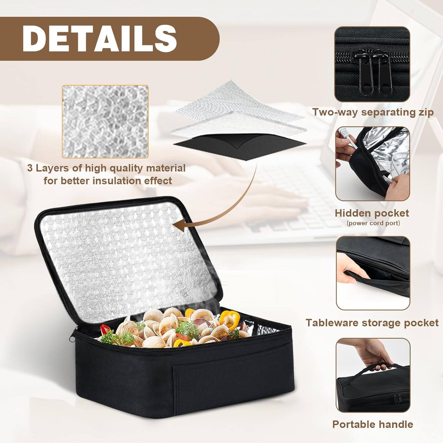 DETAILS

- 3 Layers of high quality material for better insulation effect
- Two-way separating zip
- Hidden pocket (power cord port)
- Tableware storage pocket
- Portable handle