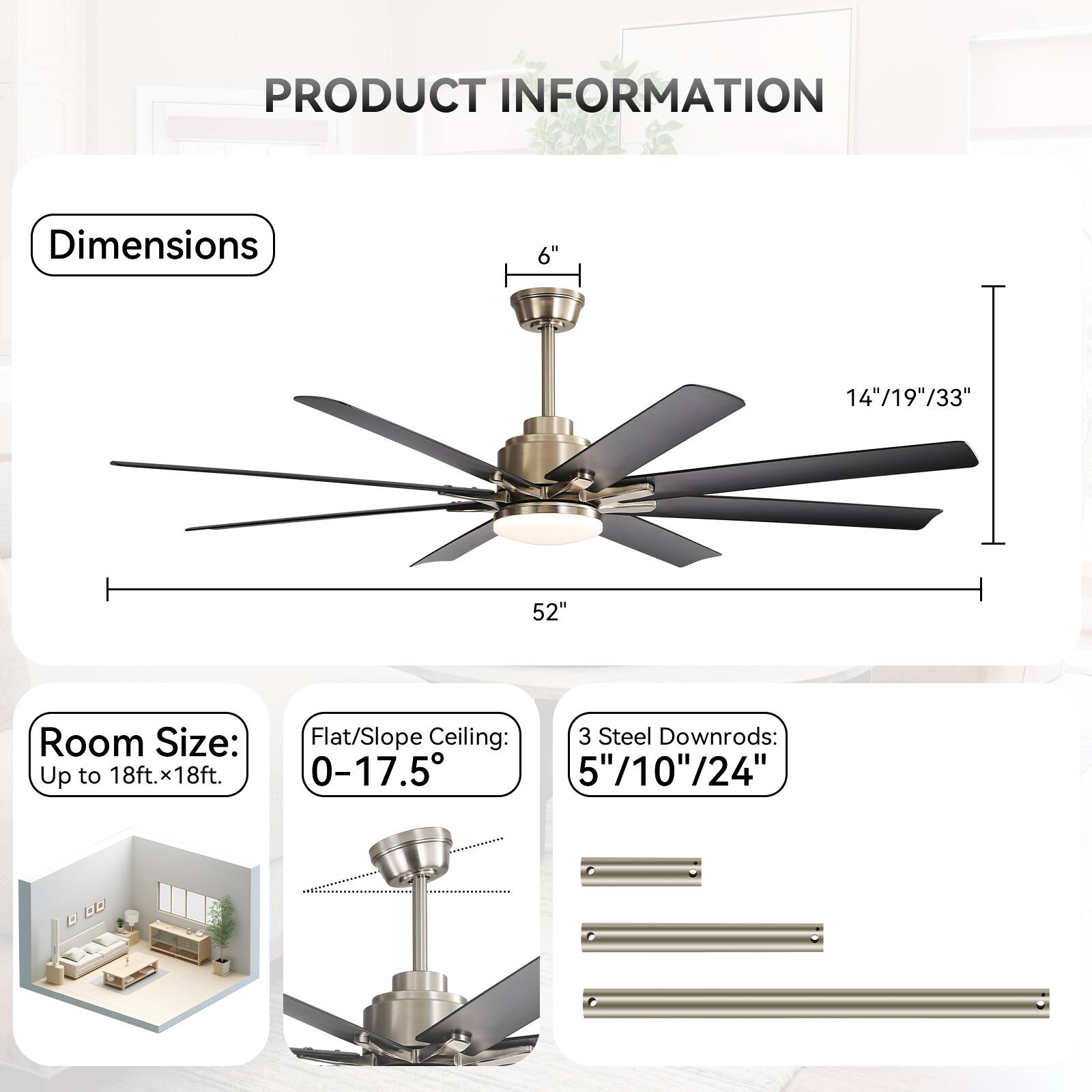 PRODUCT INFORMATION

Dimensions  
6"  
14"/19"/33"  
52"

Room Size:  
Up to 18ft. x 18ft.

Flat/Slope Ceiling:  
0-17.5°

3 Steel Downrods:  
5"/10"/24"